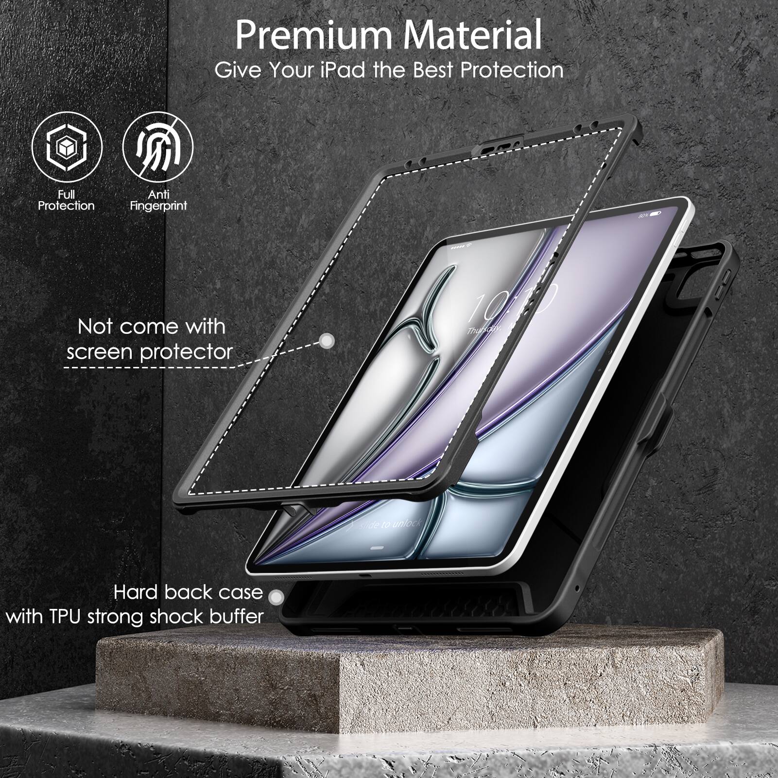 Premium Material  
Give Your iPad the Best Protection  

- Full Protection  
- Anti Fingerprint  

Not come with screen protector  

Hard back case with TPU strong shock buffer