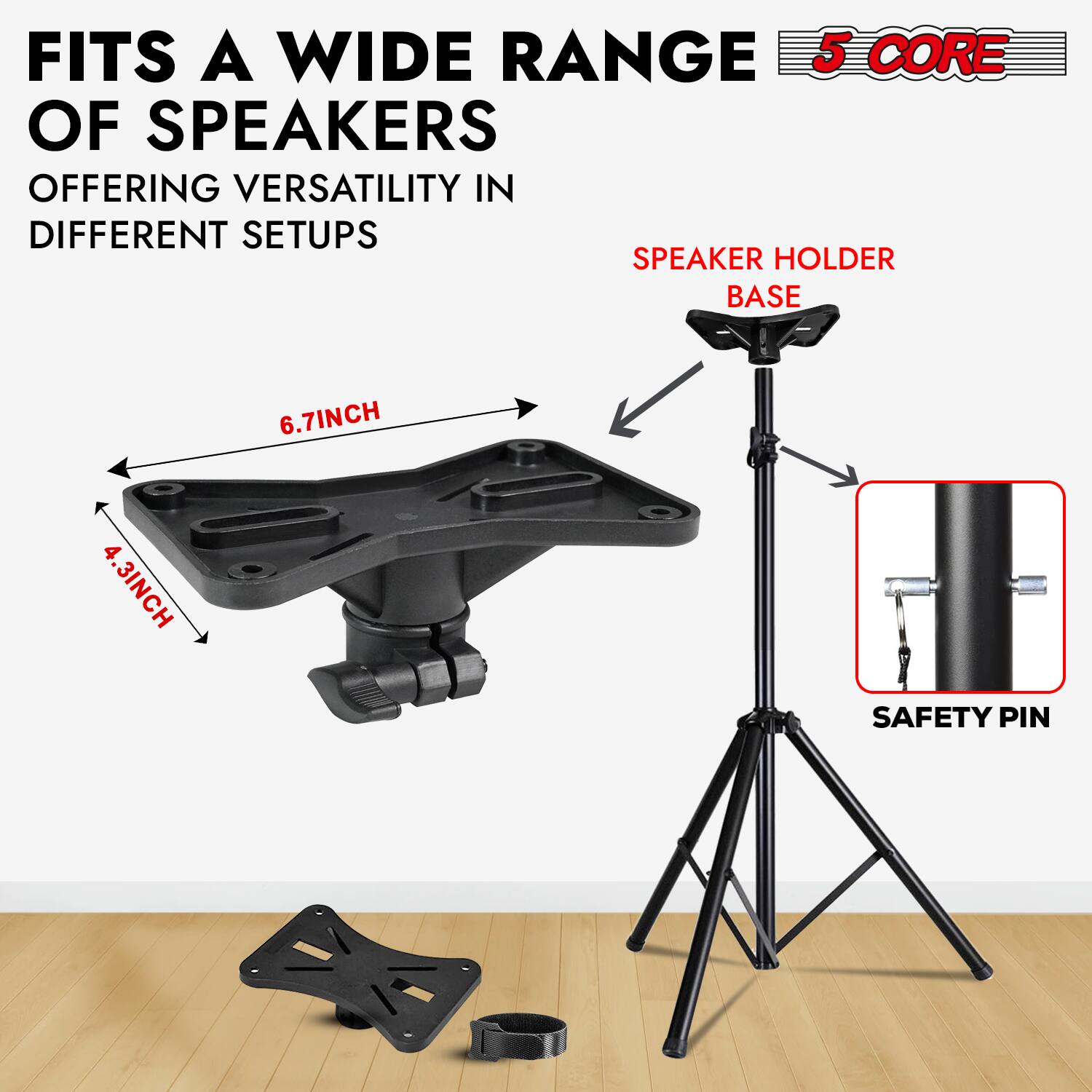 FITS A WIDE RANGE OF SPEAKERS OFFERING VERSATILITY IN DIFFERENT SETUPS

5 CORE

SPEAKER HOLDER BASE

4.3INCH

6.7INCH

SAFETY PIN