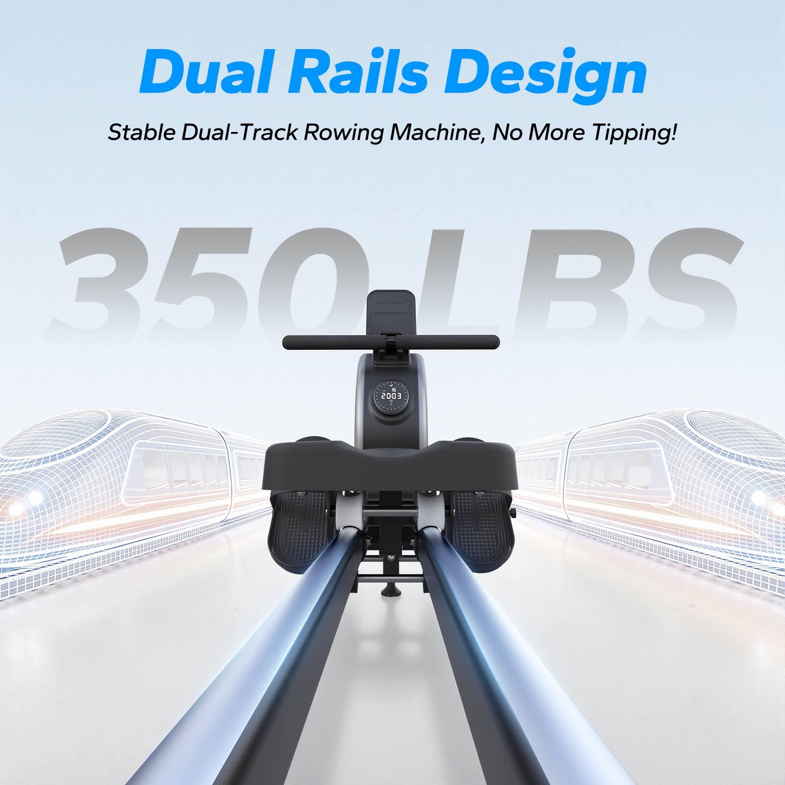 Dual Rails Design  
Stable Dual-Track Rowing Machine, No More Tipping!  
350LBS