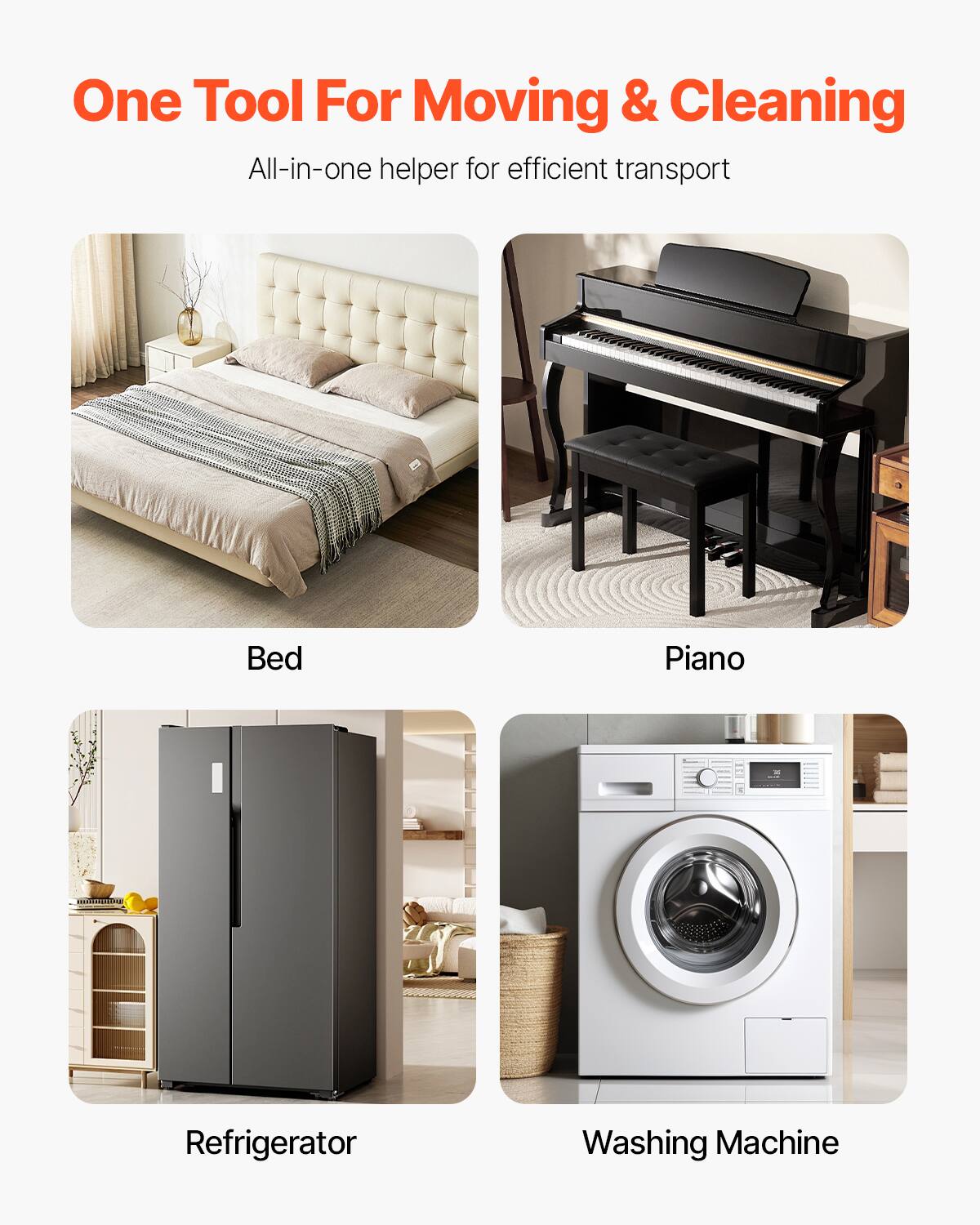 One Tool For Moving & Cleaning  
All-in-one helper for efficient transport  

Bed  
Piano  
Refrigerator  
Washing Machine