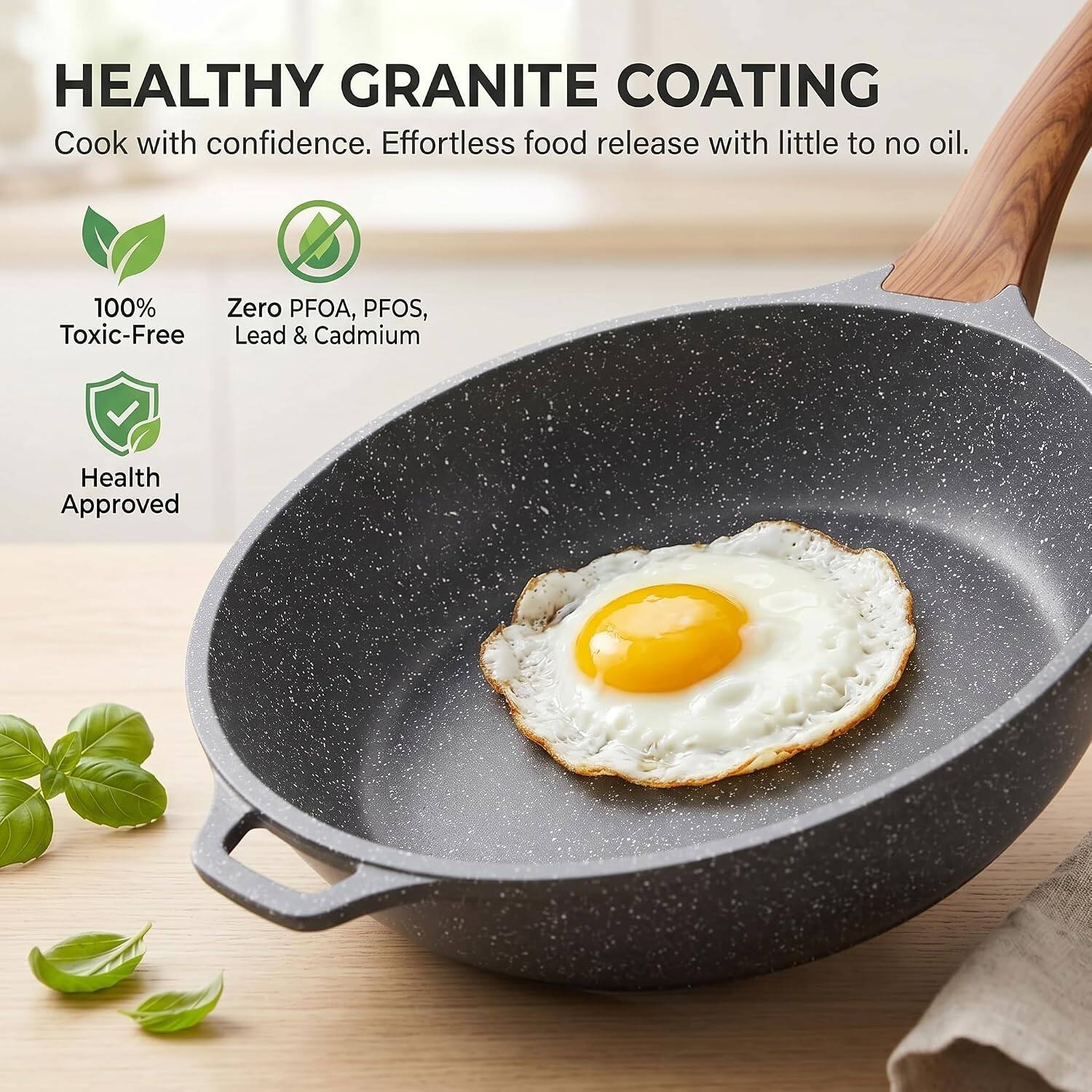 HEALTHY GRANITE COATING  
Cook with confidence. Effortless food release with little to no oil.  
100% Zero PFOA, PFOS, Toxic-Free Lead & Cadmium Health Approved