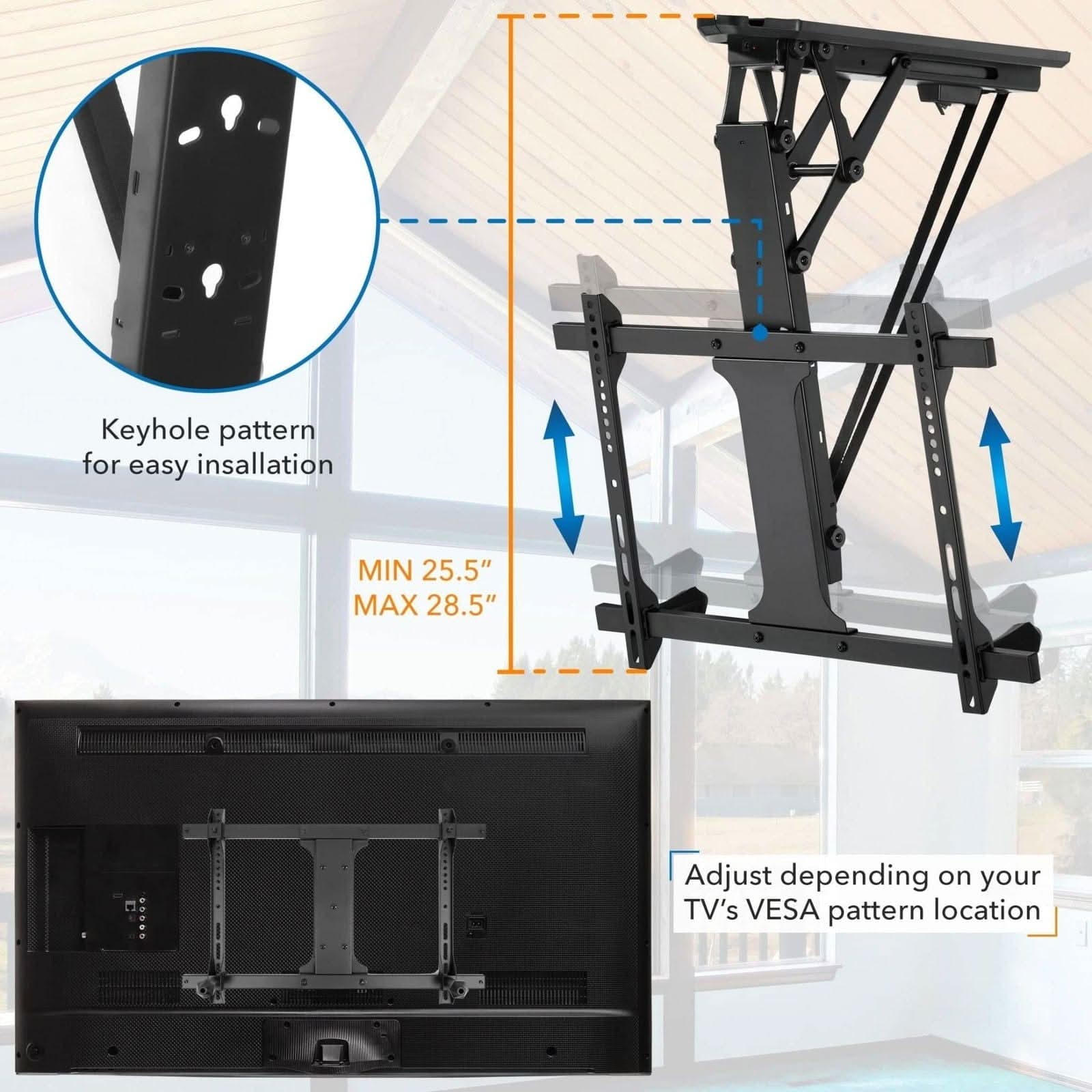 Keyhole pattern for easy installation  
MIN 25.5"  
MAX 28.5"  
Adjust depending on your TV's VESA pattern location