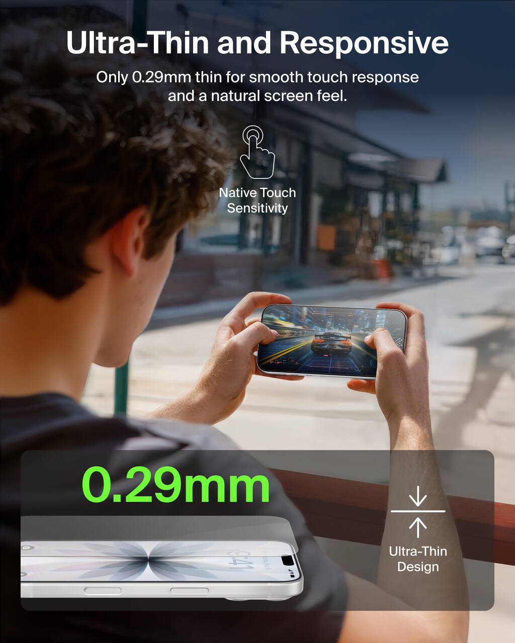 Ultra-Thin and Responsive  
Only 0.29mm thin for smooth touch response and a natural screen feel.  
Native Touch Sensitivity  
0.29mm  
Ultra-Thin Design