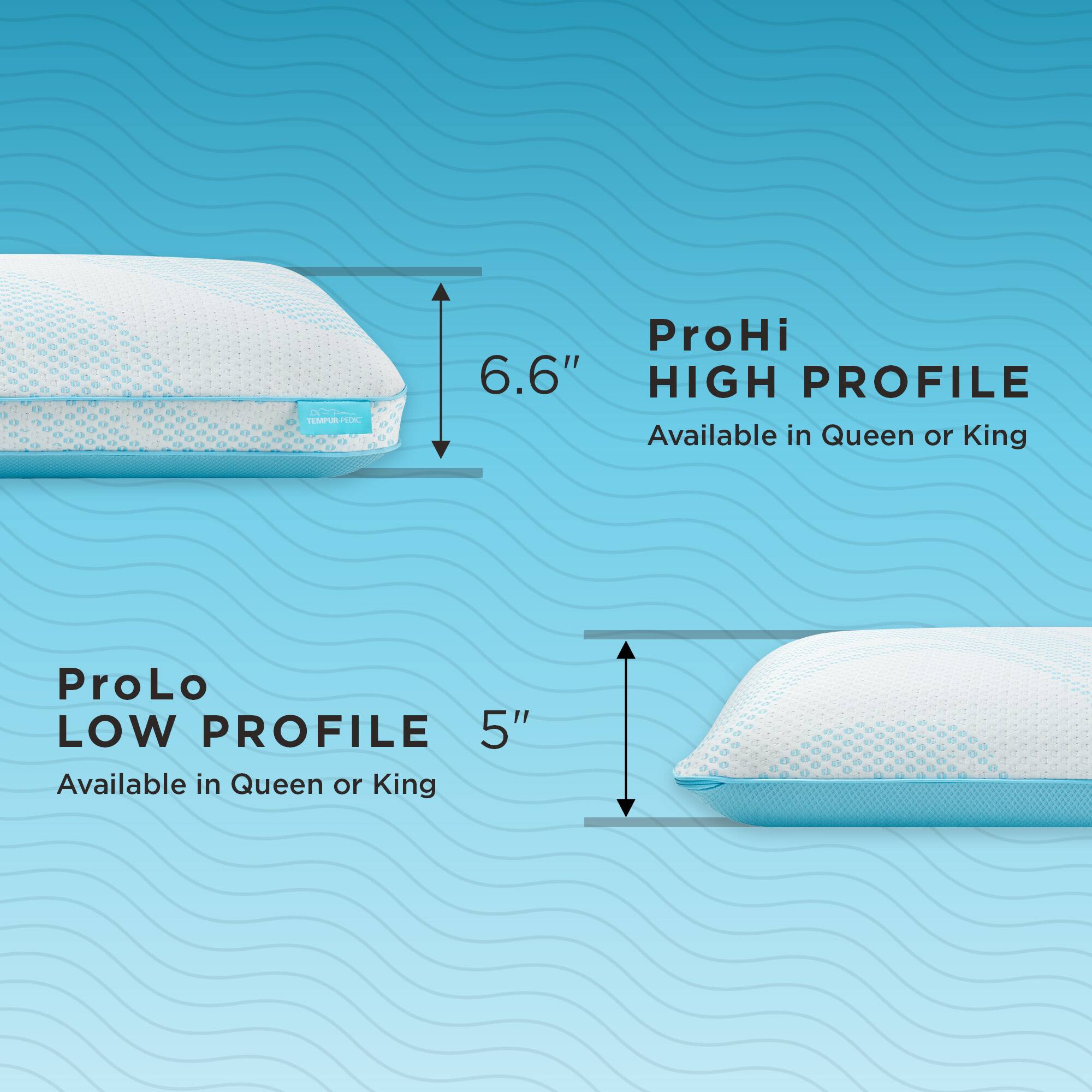 - TEMPUR-PEDIC ProHi 6.6" HIGH PROFILE Available in Queen or King
- TEMPUR-PEDIC ProLo 5" LOW PROFILE Available in Queen or King