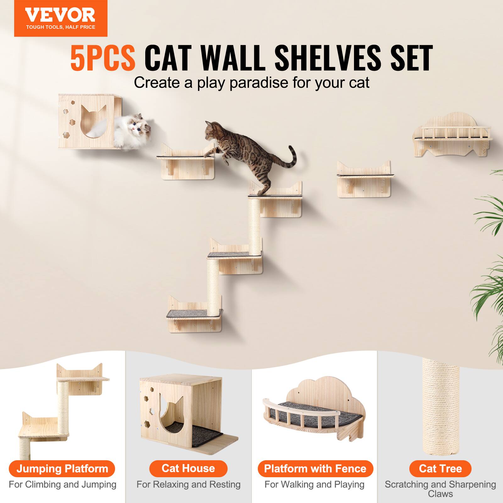 VEVOR  
TOUGH TOOLS, HALF PRICE  

5PCS CAT WALL SHELVES SET  
Create a play paradise for your cat  

Jumping Platform  
For Climbing and Jumping  

Cat House  
For Relaxing and Resting  

Platform with Fence  
For Walking and Playing  

Cat Tree  
Scratching and Sharpening Claws