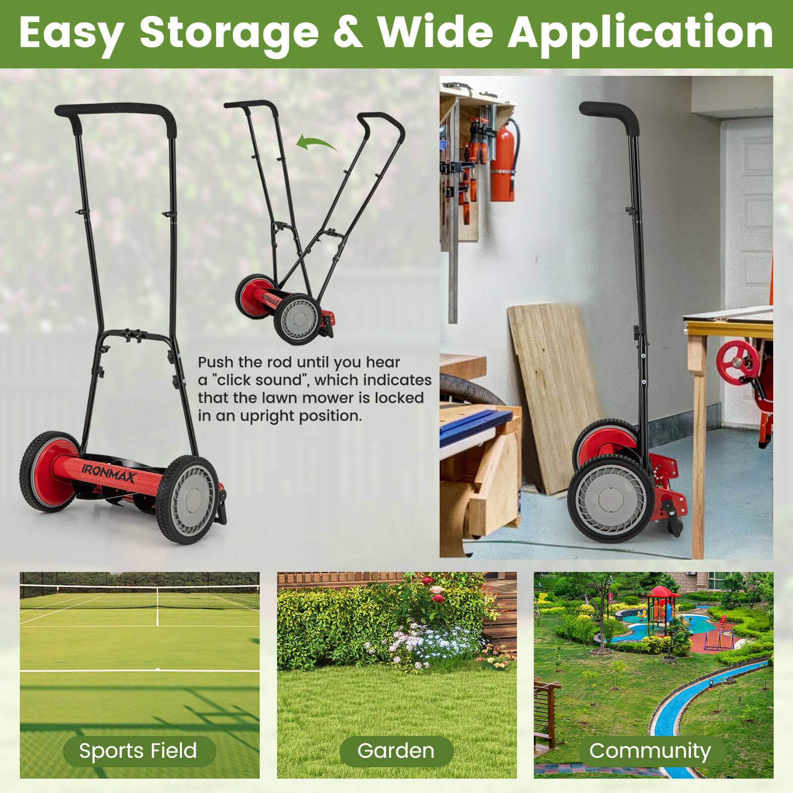 Easy Storage & Wide Application

Push the rod until you hear a "click sound", which indicates that the lawn mower is locked in an upright position.

IRONMAX Sports Field Garden Community