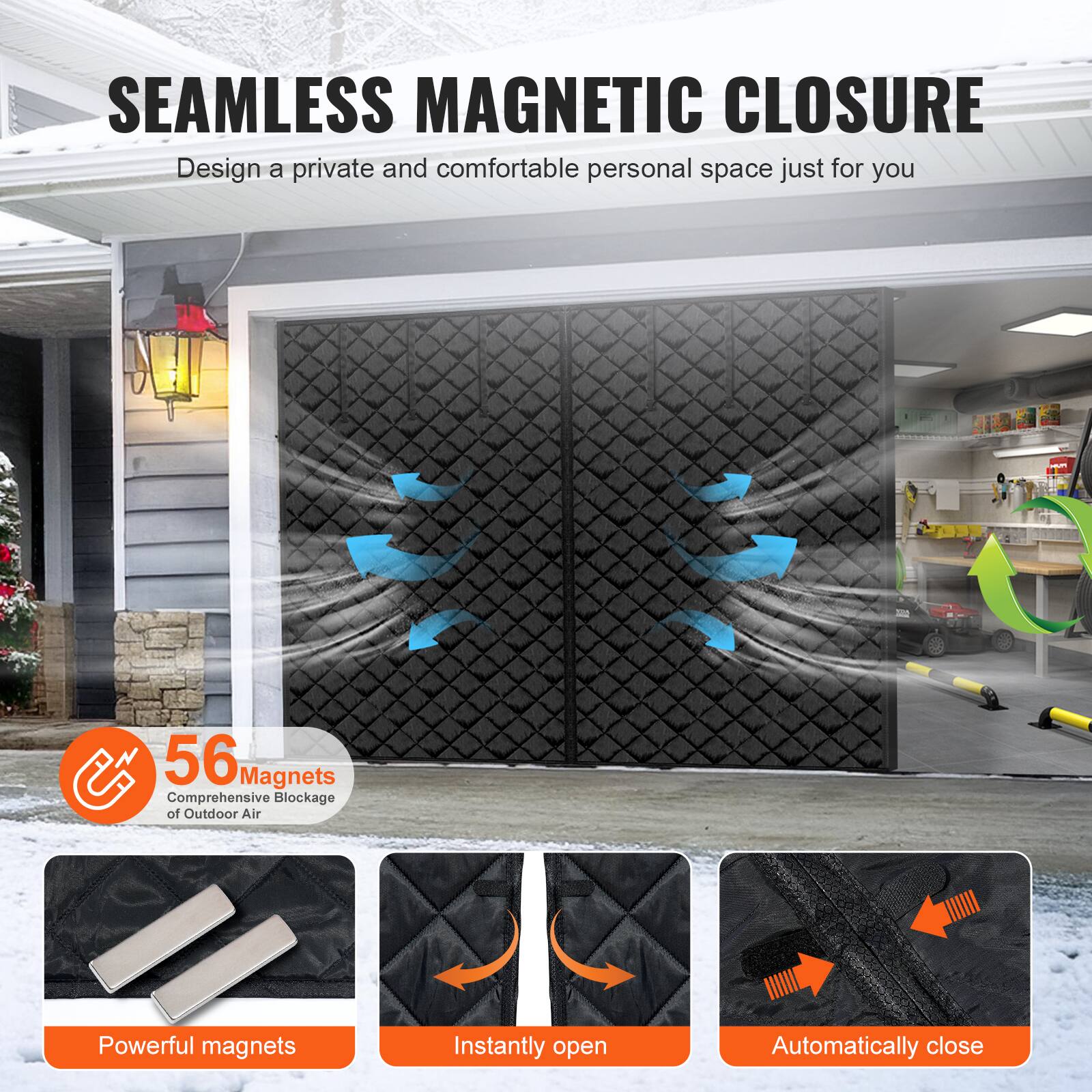 SEAMLESS MAGNETIC CLOSURE  
Design a private and comfortable personal space just for you  

56 Magnets  
Comprehensive Blockage of Outdoor Air  

Powerful magnets  
Instantly open  
Automatically close