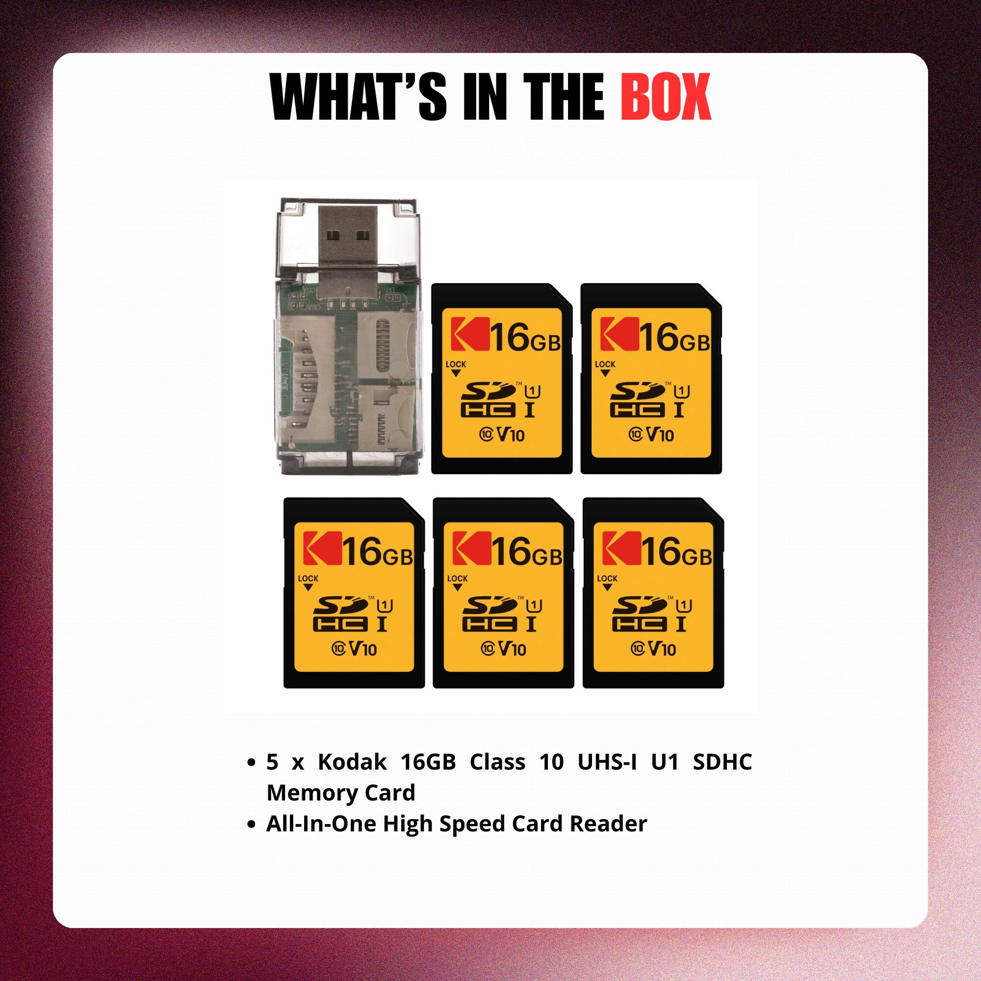 WHAT'S IN THE BOX

- 5 x Kodak 16GB Class 10 UHS-I U1 SDHC Memory Card
- All-In-One High Speed Card Reader