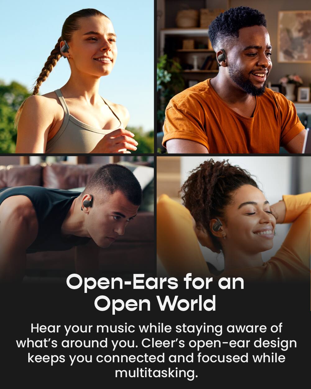 Open-Ears for an Open World

Hear your music while staying aware of what's around you. Cleer's open-ear design keeps you connected and focused while multitasking.