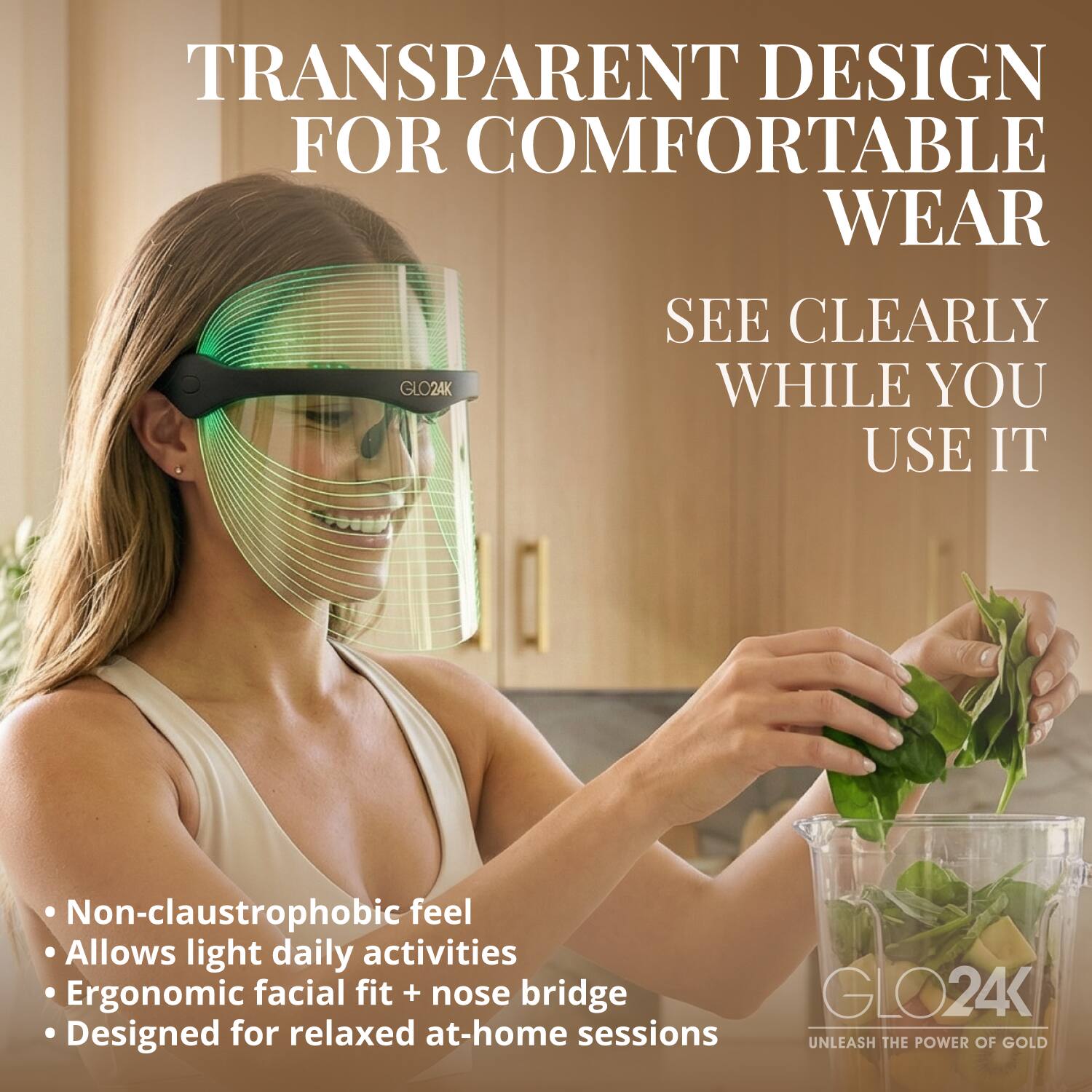 TRANSPARENT DESIGN FOR COMFORTABLE WEAR  
SEE CLEARLY WHILE YOU USE IT  

- Non-claustrophobic feel  
- Allows light daily activities  
- Ergonomic facial fit + nose bridge  
- Designed for relaxed at-home sessions  

GLO24K  
UNLEASH THE POWER OF GOLD