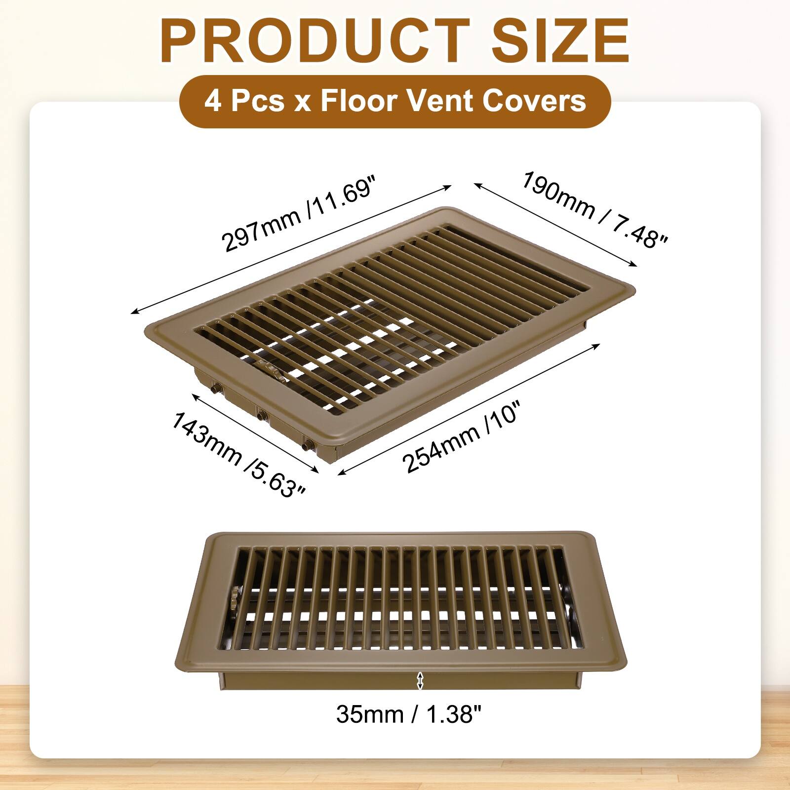 PRODUCT SIZE  
4 Pcs x Floor Vent Covers  
297mm / 11.69"  
190mm / 7.48"  
143mm / 5.63"  
254mm / 10"  
35mm / 1.38"