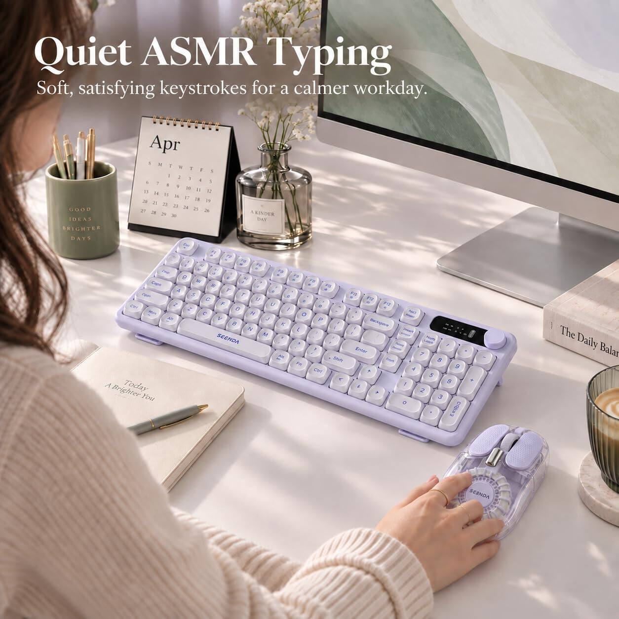 Quiet ASMR Typing  
Soft, satisfying keystrokes for a calmer workday.

GOOD IDEAS BRIGHTER DAYS

Apr  
S M T W T F S  
1 2 3 4 5 6 7  
8 9 10 11 12 13 14  
15 16 17 18 19 20 21  
22 23 24 25 26 27 28  
29 30  

AKINDER DAY

51 = Inve 8 : FB Caps  F3 10  F5 A F  4 Copy S T C & FIT C  5 FG 2 F U - F12 Ctrl 5  6 1 No's Min C H 0 e V J P  N K  I Backspoon M 1 - SEENDA F   herry 7 Enter 7  Shift Red 8 in 9 Ctri  4 5 1 8 A Today 5 Brighter 2 You 3 0 CRIa3

The Daily Balan  
SEBNDA