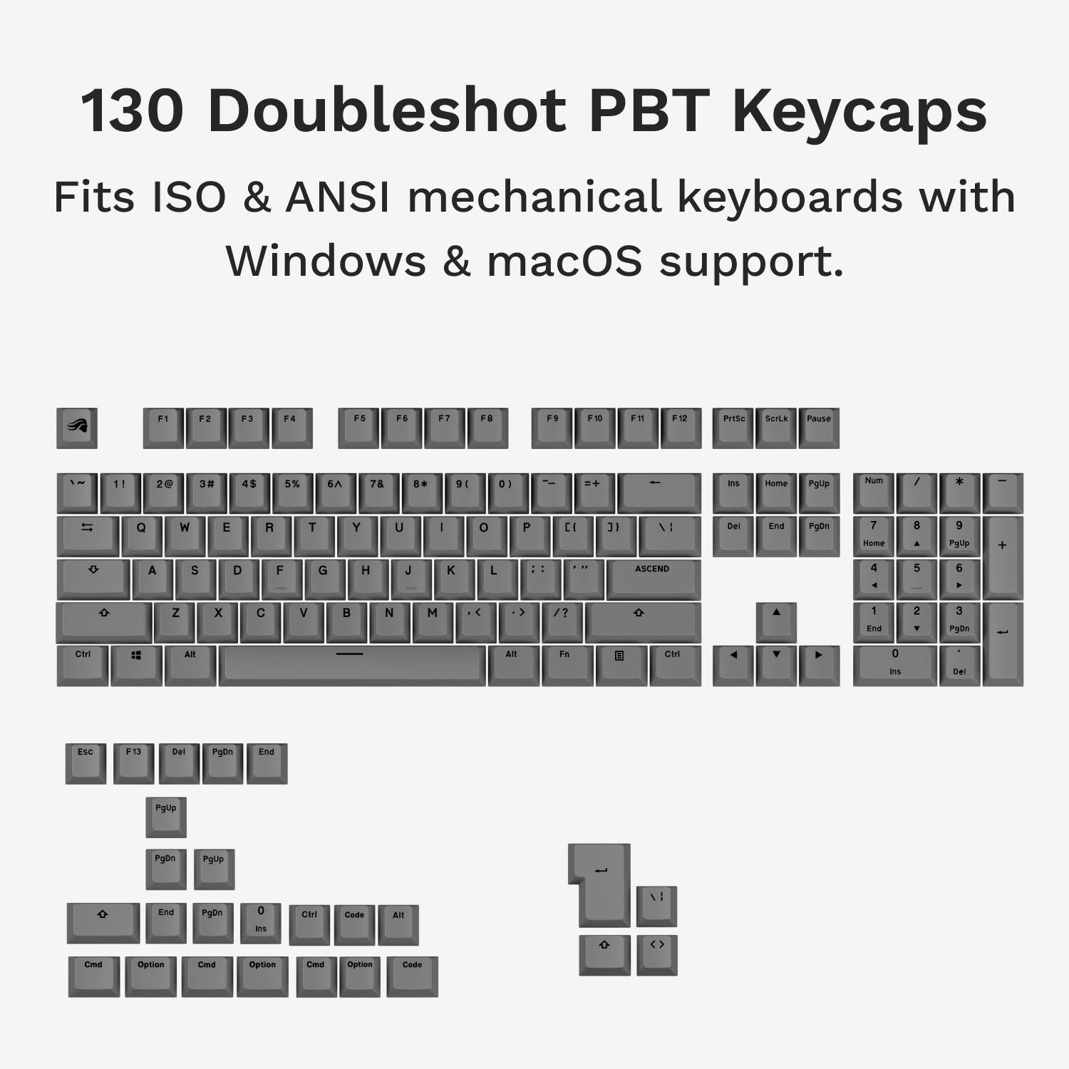 130 Doubleshot PBT Keycaps Fits ISO & ANSI mechanical keyboards with Windows & macOS support. F1 F2 F3 F4 F5 F6 F7 F8 F9 F10 F11 F12 F13 F14 F15 F16 F17 F18 F19 F20 F21 F22 F23 F24 F25 F26 F27 F28 F29 F30 F31 F32 F33 F34 F35 F36 F37 F38 F39 F40 F41 F42 F43 F44 F45 F46 F47 F48 F49 F50 F51 F52 F53 F54 F55 F56 F57 F58 F59 F60 F61 F62 F63 F64 F65 F66 F67 F68 F69 F70 F71 F72 F73 F74 F75 F76 F77 F78 F79 F80 F81 F82 F83 F84 F85 F86 F87 F88 F89 F90 F91 F92 F93 F94 F95 F96 F97 F98 F99 F100 F101 F102 F103 F104 F105 F106 F107 F108 F109 F110 F111 F112 F113 F114 F115 F116 F117 F118 F119 F120 F121 F122 F123 F124 F125 F126 F127 F128 F129 F130 F131 F132 F133 F134 F135 F136 F137 F138 F139 F140 F141 F142 F143 F144 F145 F146 F147 F1