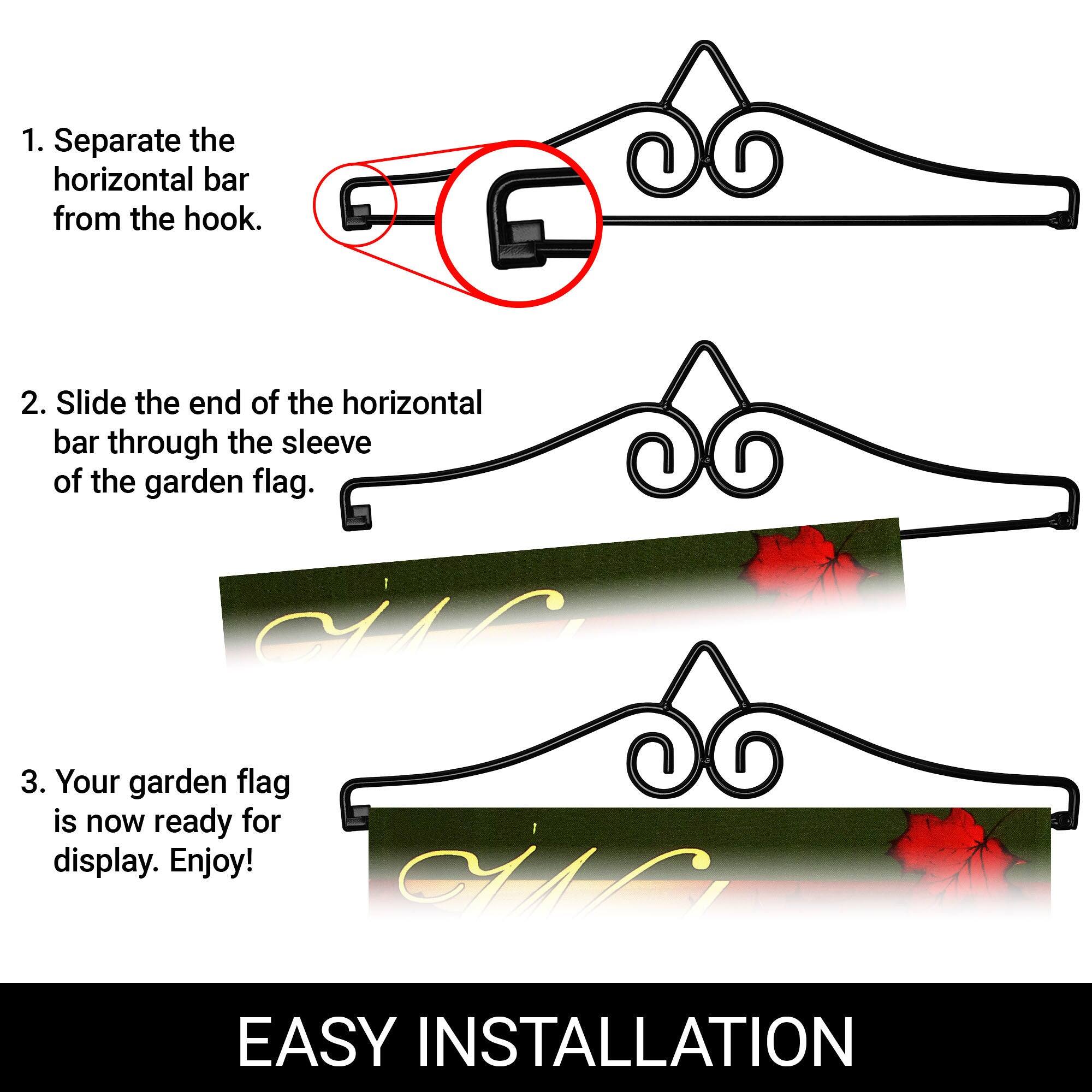 1. Separate the horizontal bar from the hook.

2. Slide the end of the horizontal bar through the sleeve of the garden flag.

3. Your garden flag is now ready for display. Enjoy!

EASY INSTALLATION