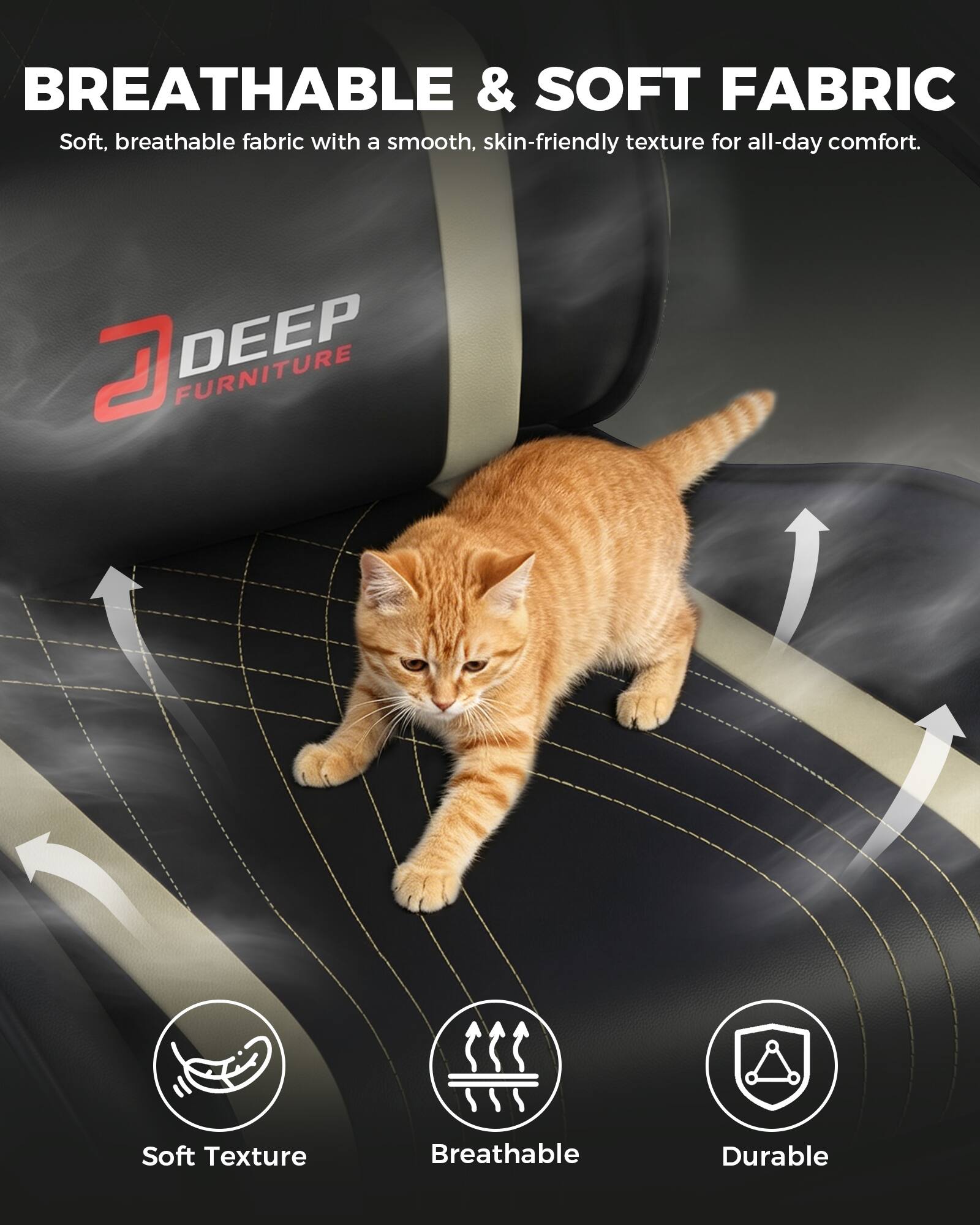 BREATHABLE & SOFT FABRIC  
Soft, breathable fabric with a smooth, skin-friendly texture for all-day comfort.

DEEP FURNITURE

Soft Texture  
Breathable  
Durable