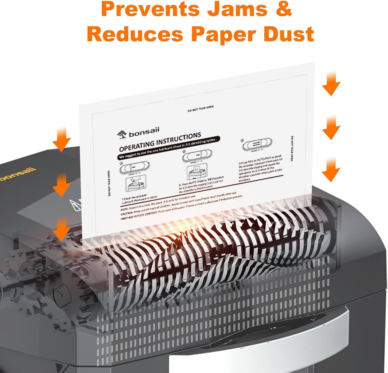Prevents Jams & Reduces Paper Dust

REAR CPEN D6

bonsaii

OPERATING INSTRUCTIONS

1. We suggest to use one lubricant sheet in 3-5 shredding cycles.

2. From AUTO to MANUAL, thread the lubricant sheet into the shredder.

3. Press the AUTO button to shred the lubricant sheet.

4. After shredding, remove the lubricant sheet.

CAUTION: Keep out of reach of children.