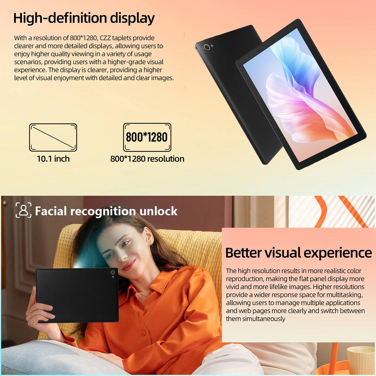High-definition display  
With a resolution of 800*1280, CZZ tablets provide clearer and more detailed displays, allowing users to enjoy higher quality viewing in a variety of usage scenarios, providing users with a higher-grade visual experience. The display is clearer, providing a higher level of visual enjoyment with detailed and clear images.

800*1280  
10.1 inch  
800*1280 resolution

Facial recognition unlock

Better visual experience  
The high resolution results in more realistic color reproduction, making the flat panel display more vivid and more lifelike images. Higher resolutions provide a wider response space for multitasking, allowing users to manage multiple applications and web pages more clearly and switch between them simultaneously