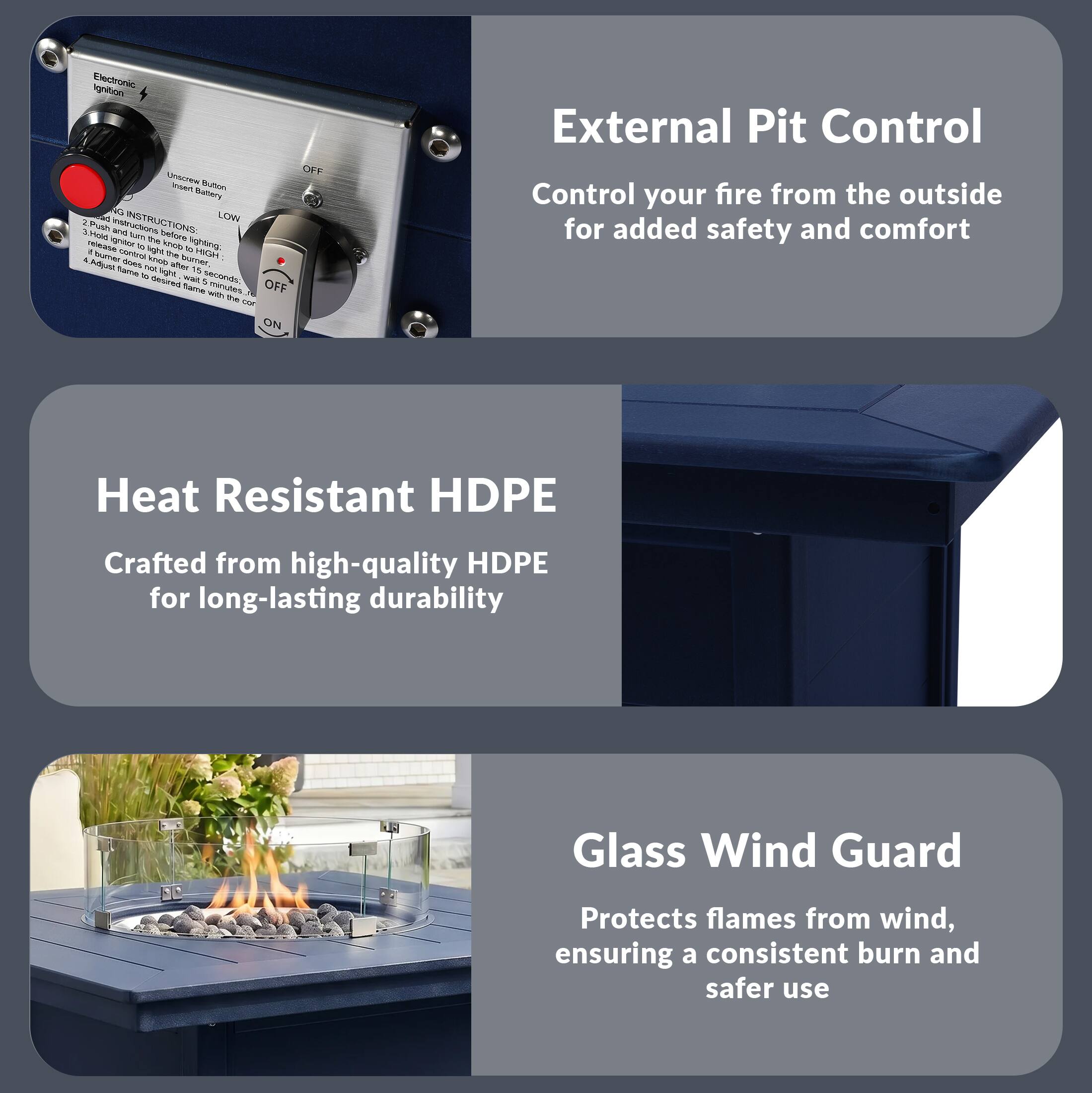 Electronic Ignition OFF UTEa B - Battery S LONV

INSTRUCTIONS
1. Push in before igniting
2. High and low buttons
3. High and low buttons
4. Adjust time to desired time with the clock

External Pit Control
Control your fire from the outside for added safety and comfort

Heat Resistant HDPE
Crafted from high-quality HDPE for long-lasting durability

Glass Wind Guard
Protects flames from wind, ensuring a consistent burn and safer use