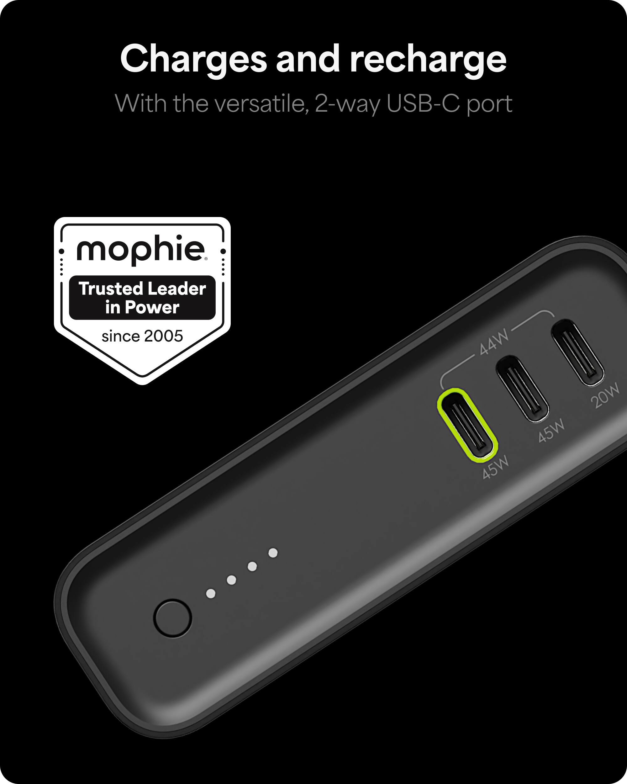 Charges and recharge with the versatile 2-way USB-C port. Mophie, trusted leader in power since 2005. 44W, 20W, 45W, 45W.