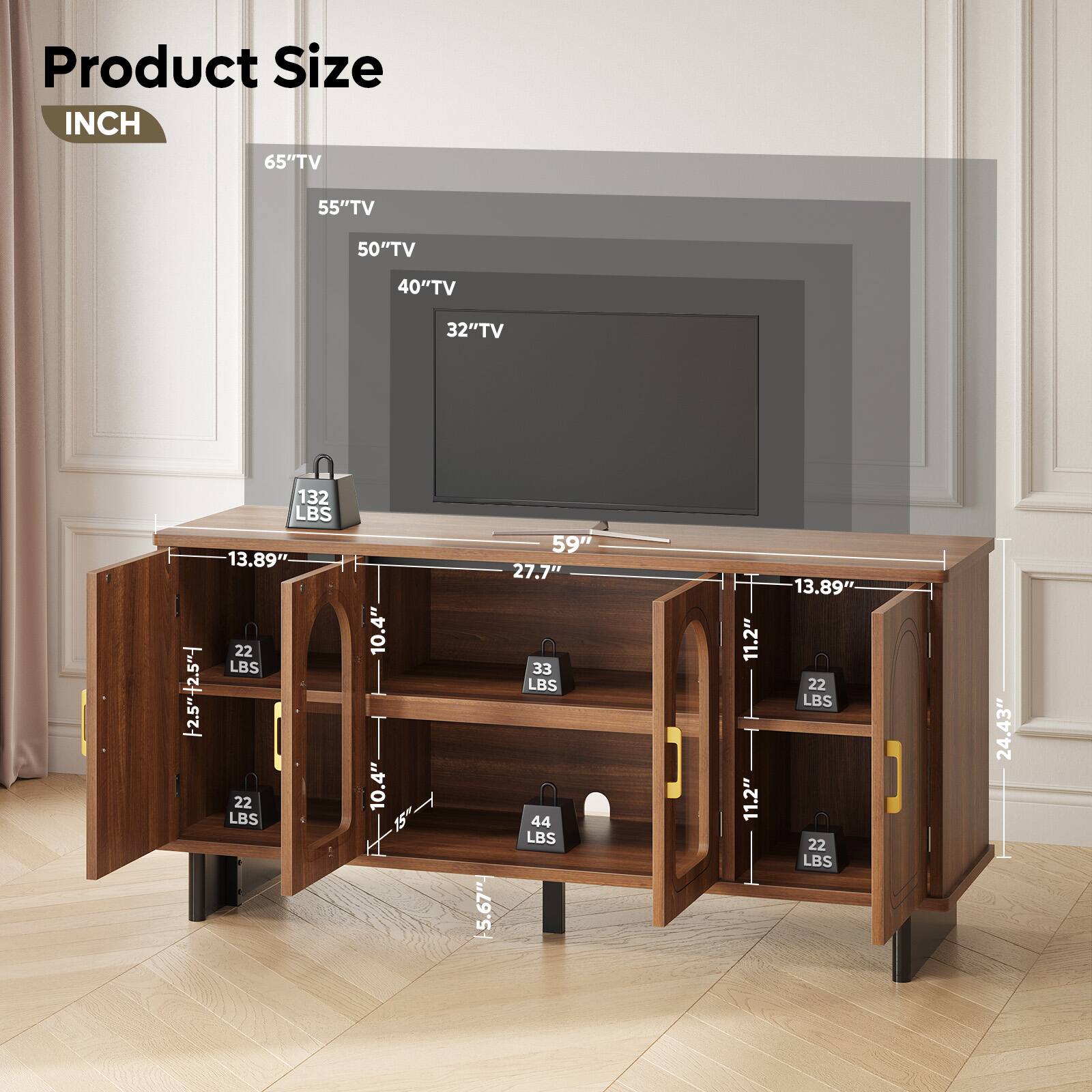 Product Size  
INCH

- 65" TV: 132 LBS, 59", 27.7", 13.89", 10.4", 10.4", 15", 5.67", 11.2", 11.2", 24.43"
- 55" TV: 33 LBS, 44 LBS
- 50" TV: 22 LBS, 22 LBS
- 40" TV: 22 LBS, 22 LBS
- 32" TV: 22 LBS, 22 LBS