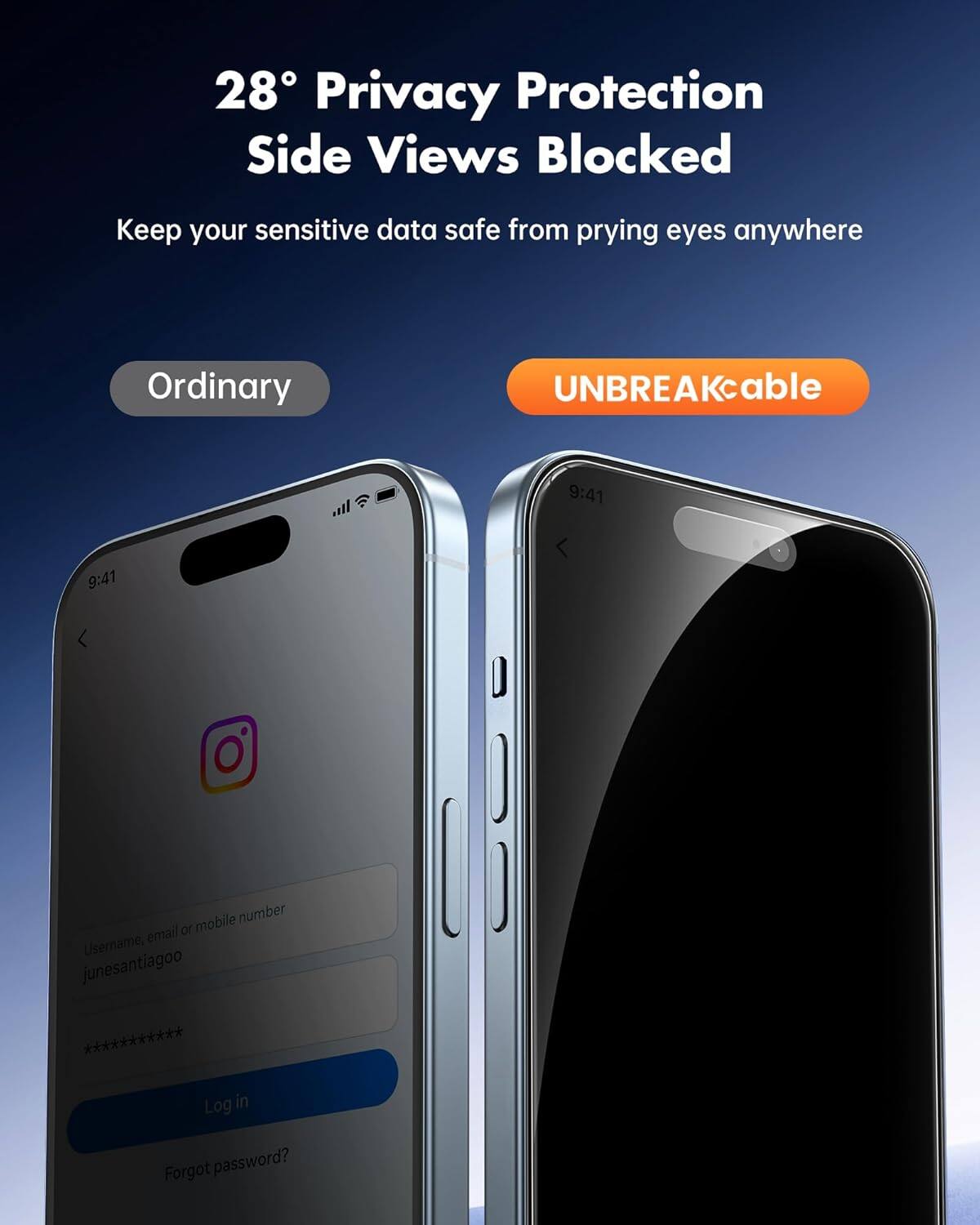 28° Privacy Protection Side Views Blocked  
Keep your sensitive data safe from prying eyes anywhere  

Ordinary  
UNBREAKcable  

9:41  
9:41  

Username, email or mobile number: junesantiagoo ***********  
Log in  
Forgot password?