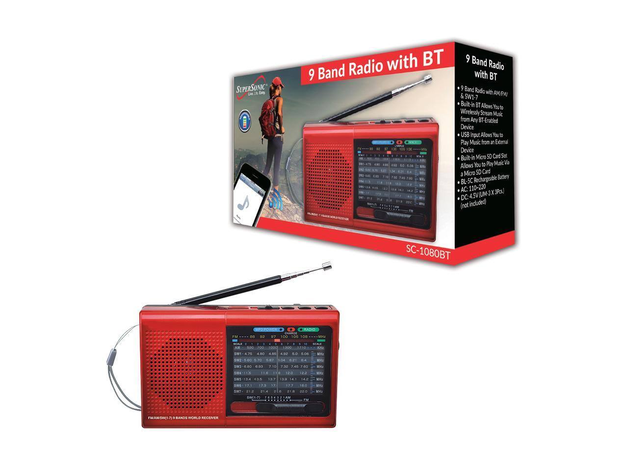 SUPERSONIC 9 Band Radio with BT

- 9 Band Radio with AM/FM/SW1-7
- Built-in BT Allows You to Wirelessly Stream Music from Any BT-Enabled Device
- USB Input Allows You to Play Music from an External Device
- Built-in Micro SD Card Slot Allows You to Play Music via a Micro SD Card
- BL-5C Rechargeable Battery
- AC: 110-220V (not included)
- DC: 4.5V (UM-3 X 3Pcs)
- SC-1080BT

Features:
- FM: 88 - 108 MHz
- AM: 530 - 1710 kHz
- SW1-7: 1.6 - 30 MHz

SC-1080BT