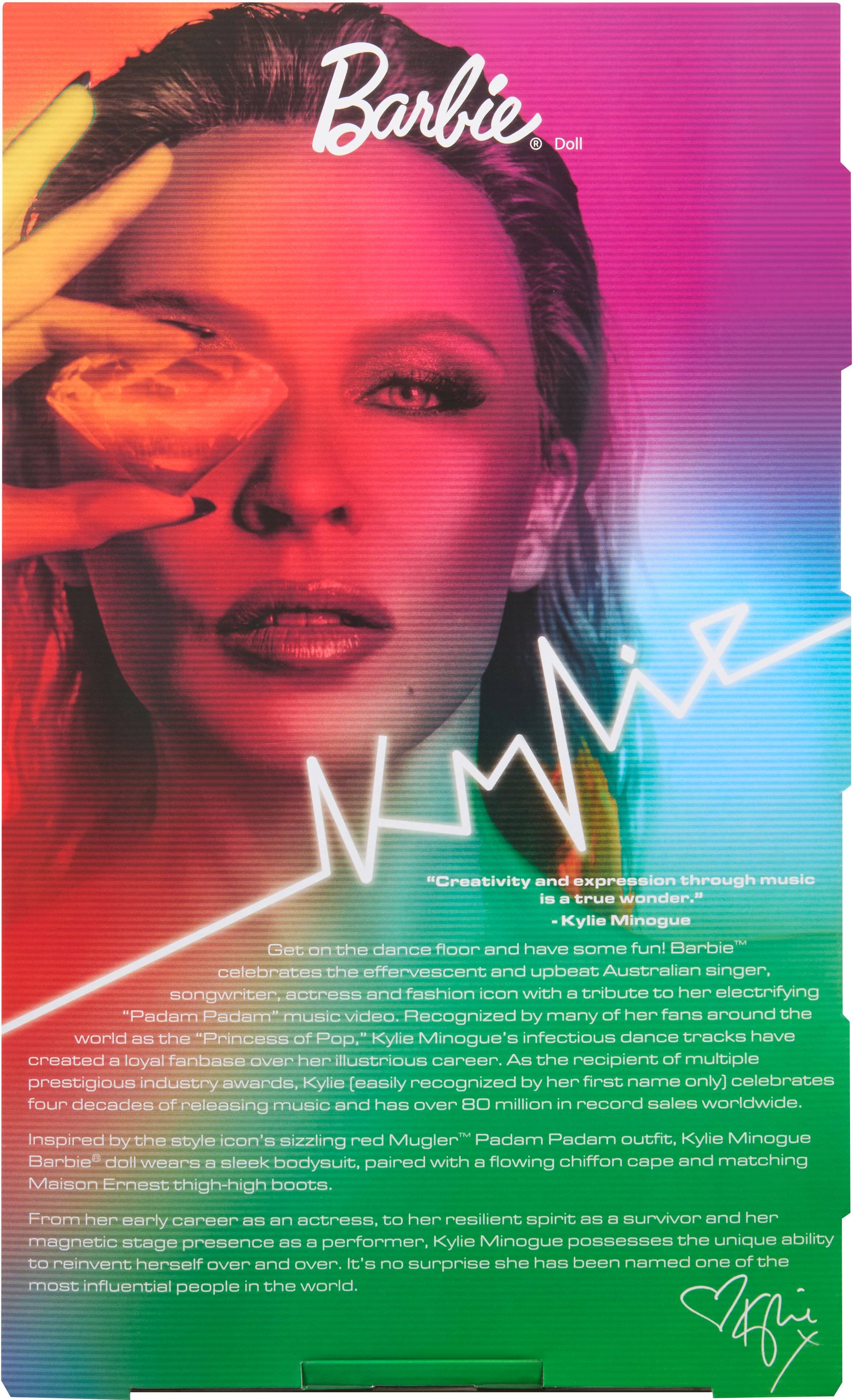 Barbie Doll

"Creativity and expression through music is a true wonder." - Kylie Minogue

Get on the dance floor and have some fun! Barbie™ celebrates the effervescent and upbeat Australian singer, fashion icon with a tribute to her electrifying music video. Recognized by many of her fans around the world as the "Princess of Pop," Kylie Minogue has created a loyal fanbase over her illustrious career. As the recipient of multiple prestigious industry awards, Kylie (easily recognized by her first name only) celebrates four decades of releasing music and has over 80 million in record sales worldwide.

Inspired by the style icon's sizzling red Mugler "Padam Padam" outfit, Kylie Minogue Barbie doll wears a sleek bodysuit, paired with a flowing chiffon cape and matching Maison Ernest thigh-high boots.

From her early career as an actress, to her resilient spirit as a survivor and her magnetic stage presence as a performer, Kylie Minogue possesses the unique ability to reinvent herself over and over. It's no surprise she has been named one of the most influential people in the world.