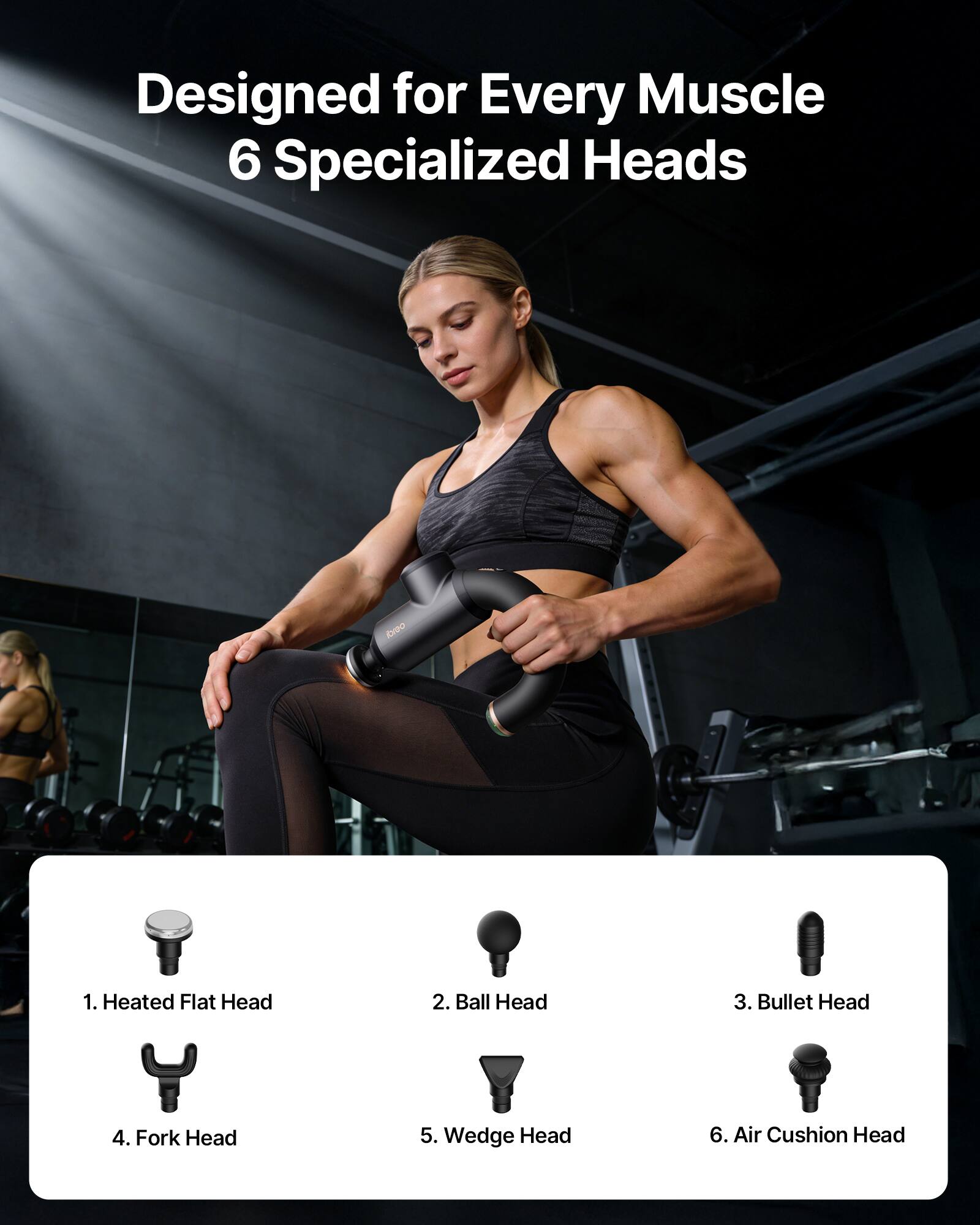 Designed for Every Muscle  
6 Specialized Heads

1. Heated Flat Head  
2. Ball Head  
3. Bullet Head  
4. Fork Head  
5. Wedge Head  
6. Air Cushion Head