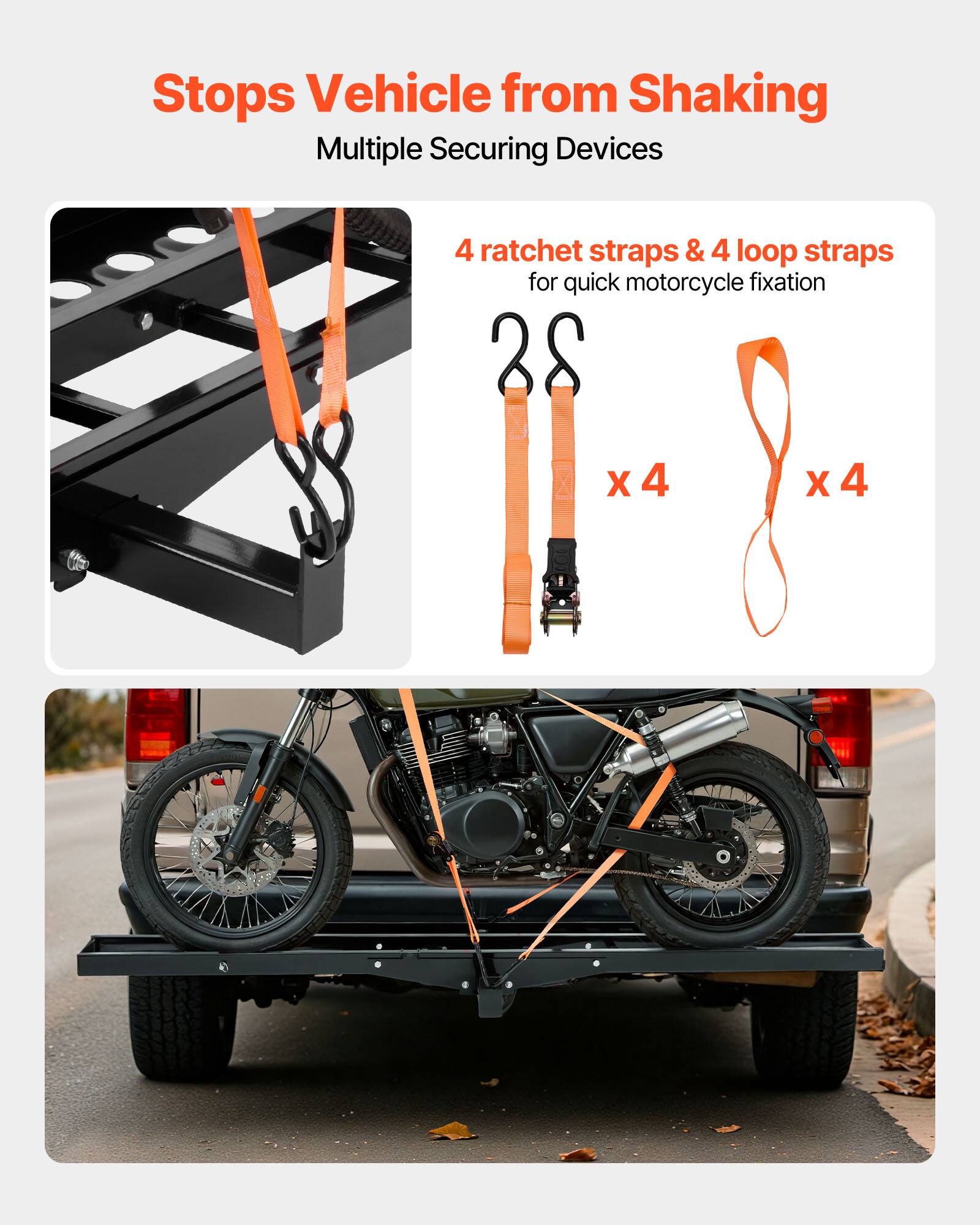 Stops Vehicle from Shaking  
Multiple Securing Devices  

4 ratchet straps & 4 loop straps for quick motorcycle fixation  

28 X 4 X 4