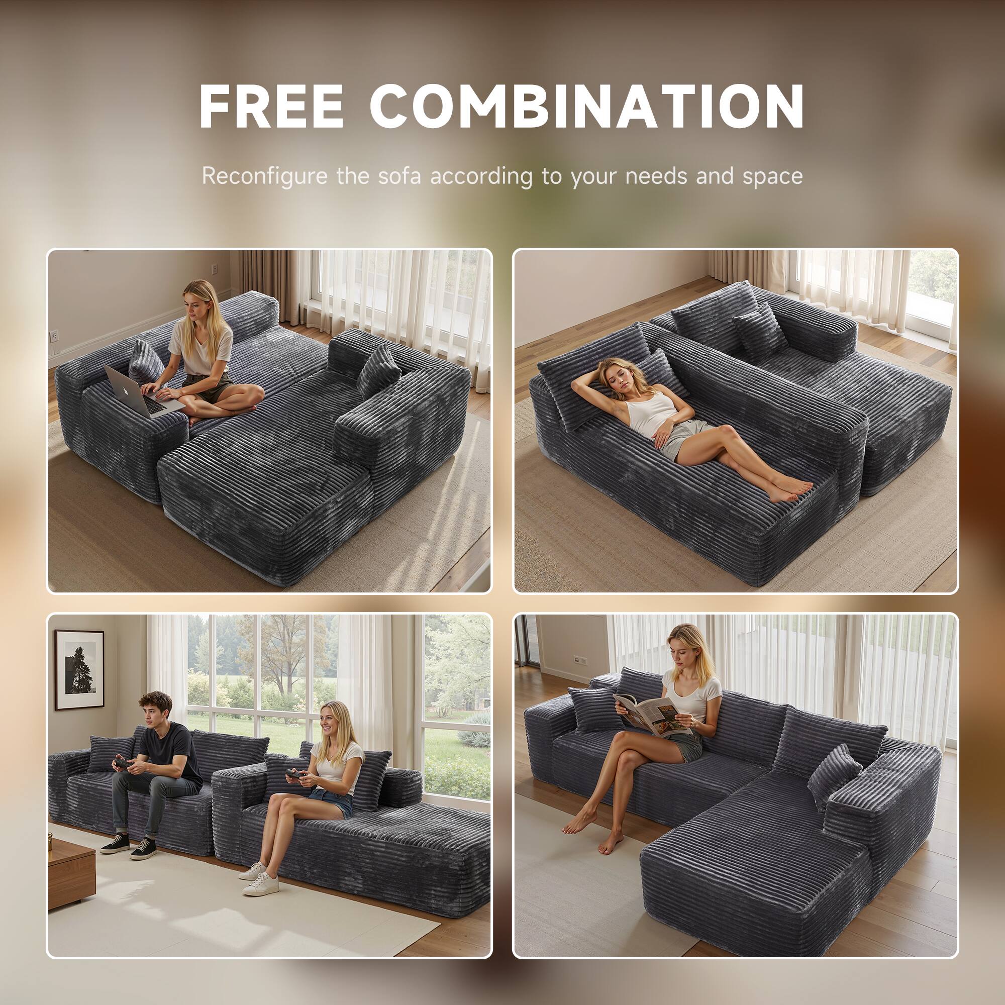 FREE COMBINATION  
Reconfigure the sofa according to your needs and space