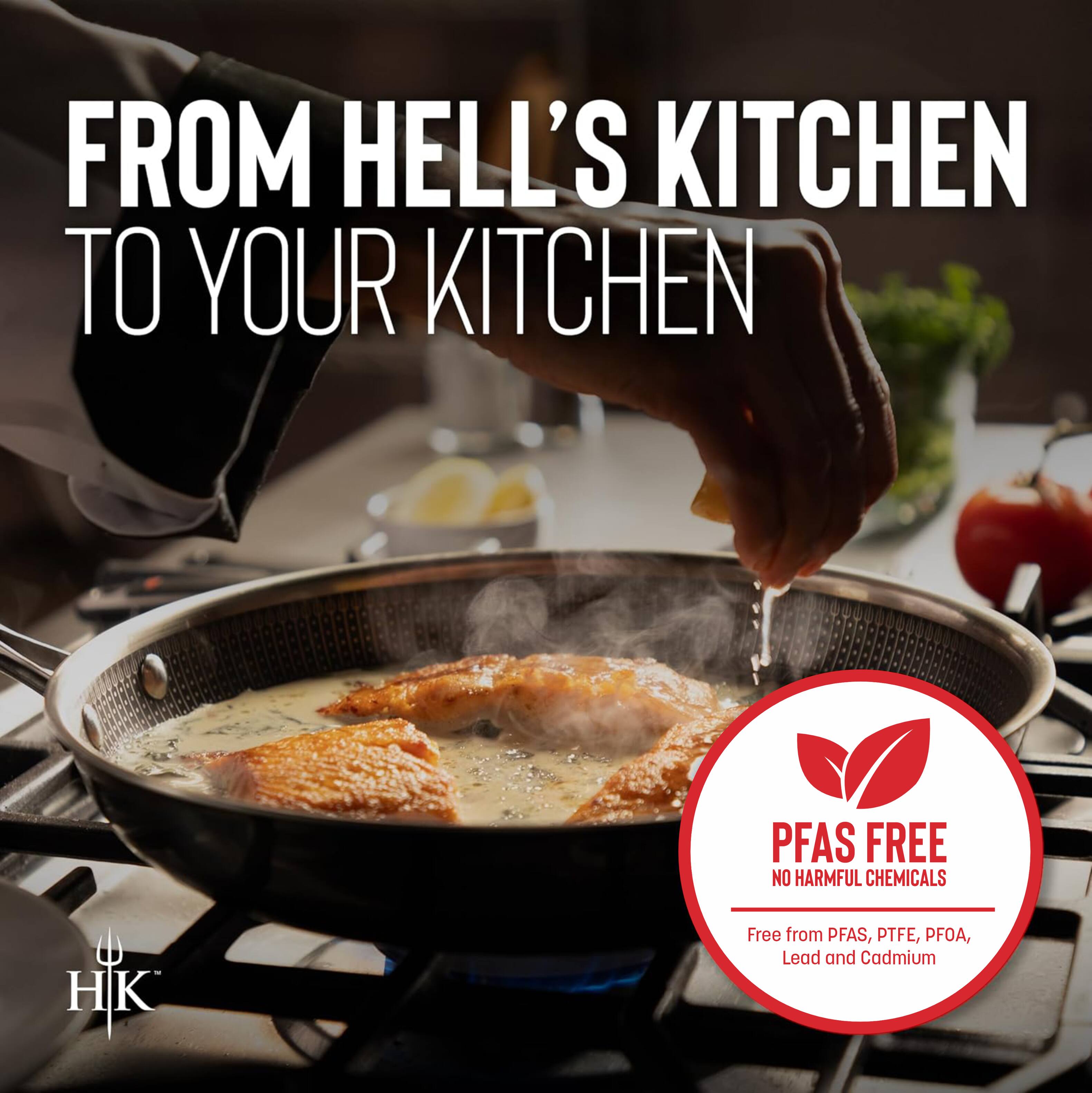 FROM HELL'S KITCHEN TO YOUR KITCHEN

PFAS FREE
NO HARMFUL CHEMICALS

Free from PFAS, PTFE, PFOA, Lead and Cadmium