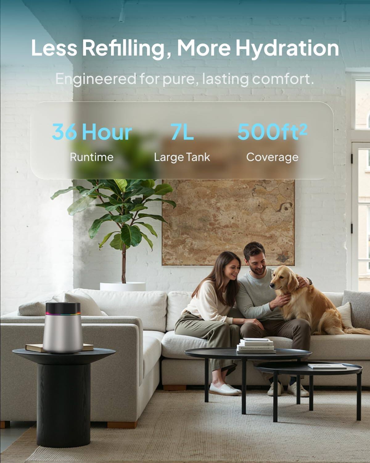 Less Refilling, More Hydration  
Engineered for pure, lasting comfort.  

36 Hour Runtime  
7L Large Tank  
500ft² Coverage
