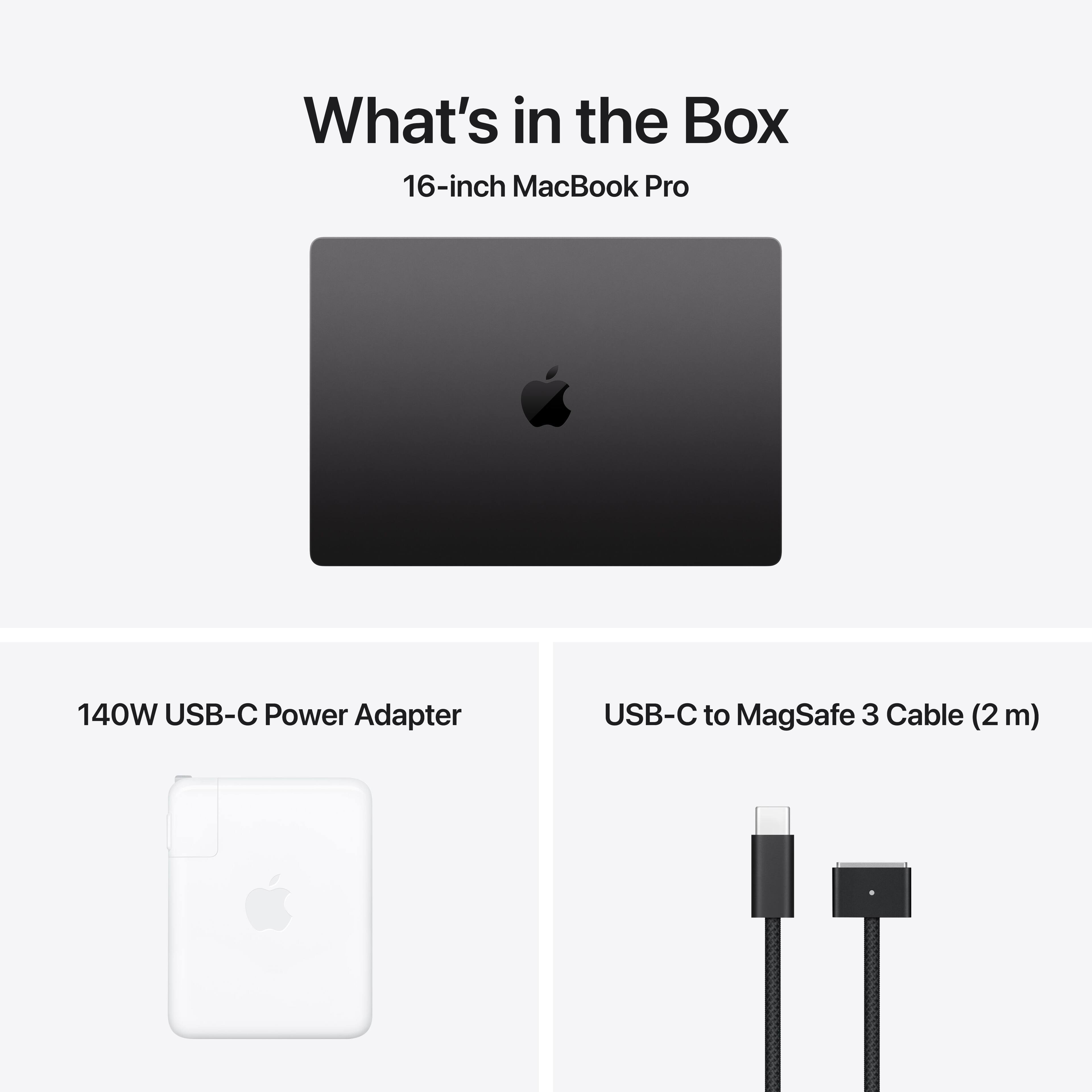 What's in the Box

16-inch MacBook Pro

140W USB-C Power Adapter

USB-C to MagSafe 3 Cable (2 m)