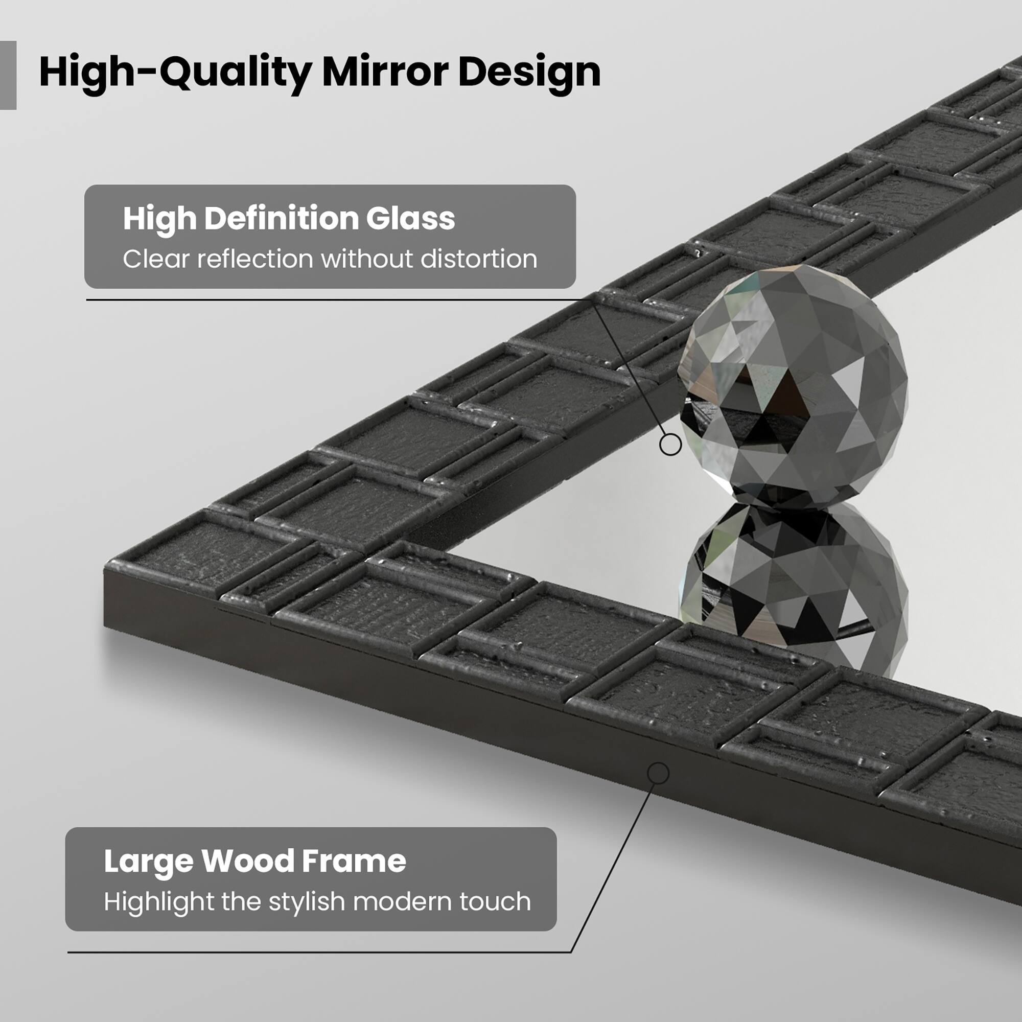 High-Quality Mirror Design

High Definition Glass  
Clear reflection without distortion

Large Wood Frame  
Highlight the stylish modern touch