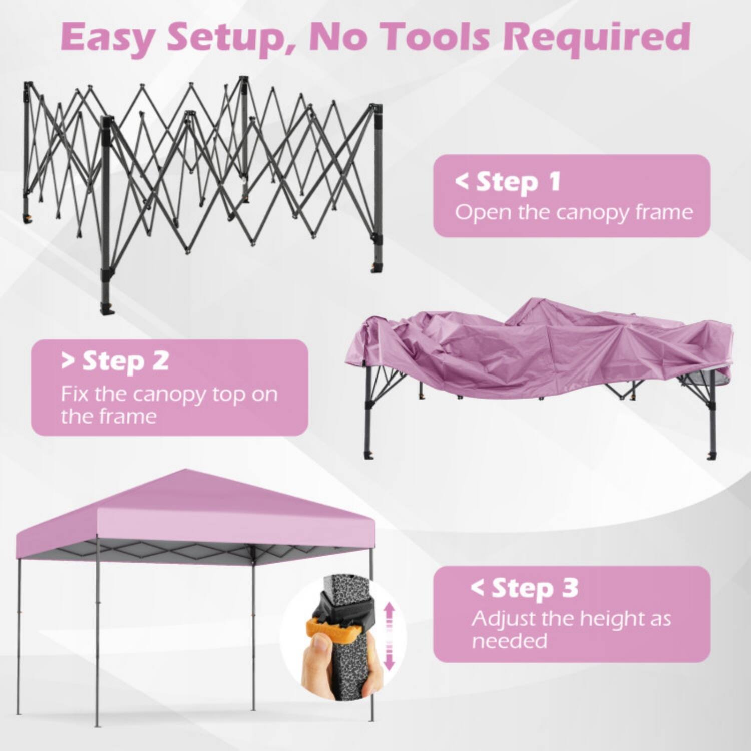 Easy Setup, No Tools Required

Step 1: Open the canopy frame

Step 2: Fix the canopy top on the frame

Step 3: Adjust the height as needed