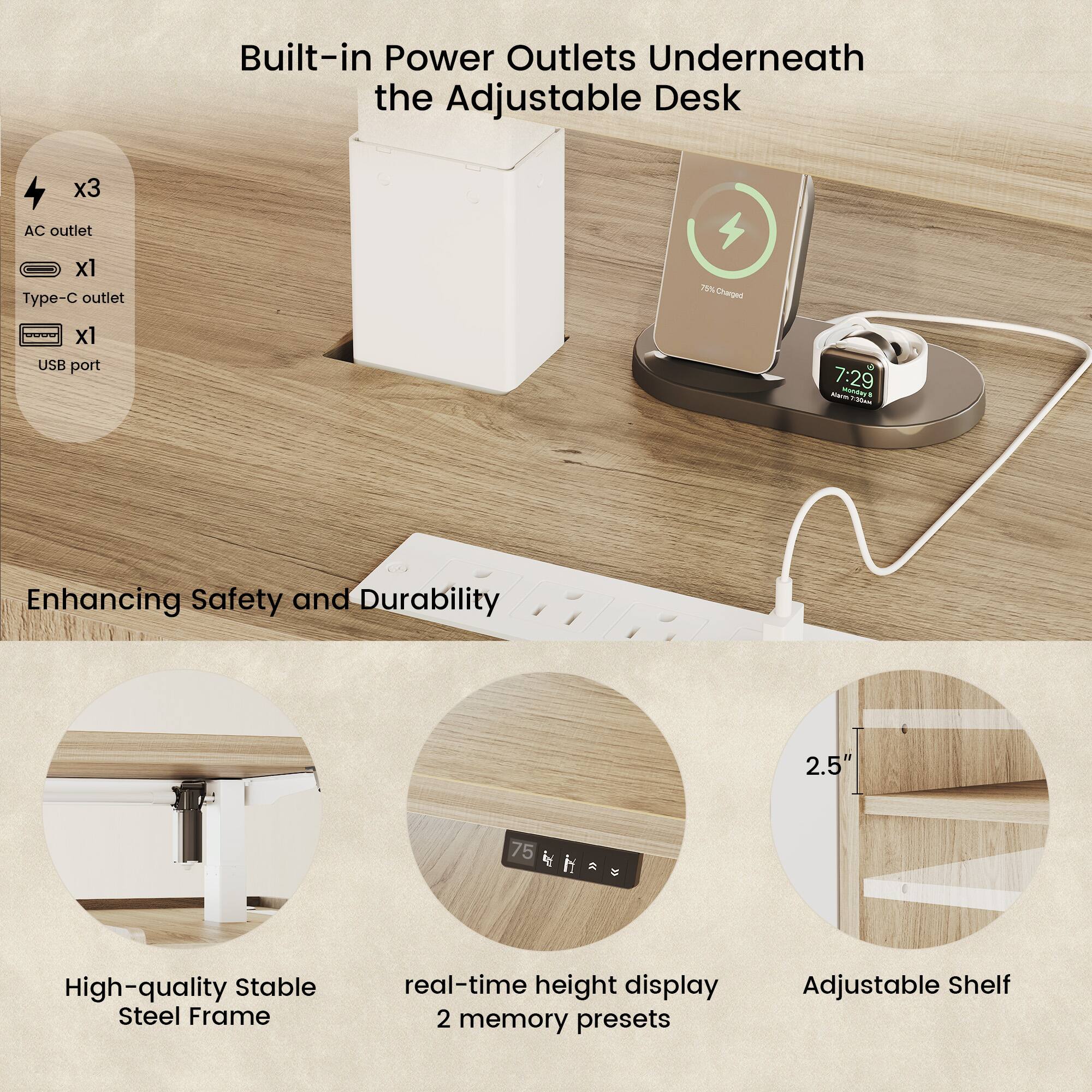 Built-in Power Outlets Underneath the Adjustable Desk  
- AC outlet x3  
- Type-C outlet x1  
- USB port x1  

Enhancing Safety and Durability  
- High-quality Stable Steel Frame  
- real-time height display  
- 2 memory presets  
- Adjustable Shelf  

2.5"