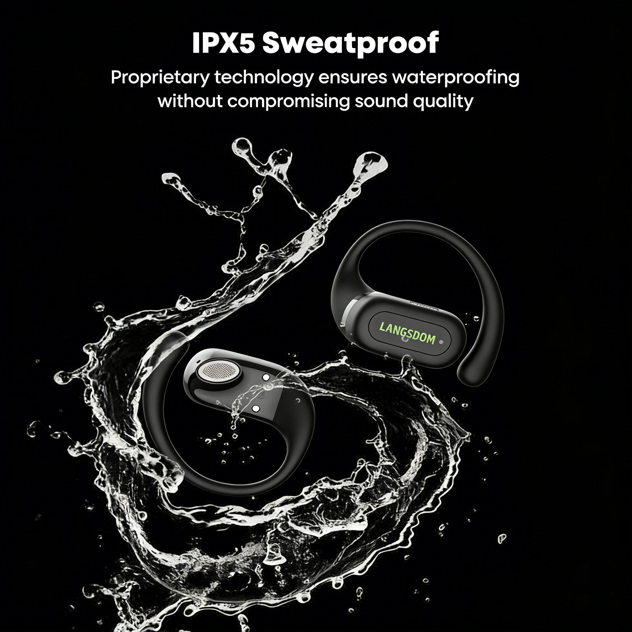 IPX5 Sweatproof  
Proprietary technology ensures waterproofing without compromising sound quality  
LANGSDOM