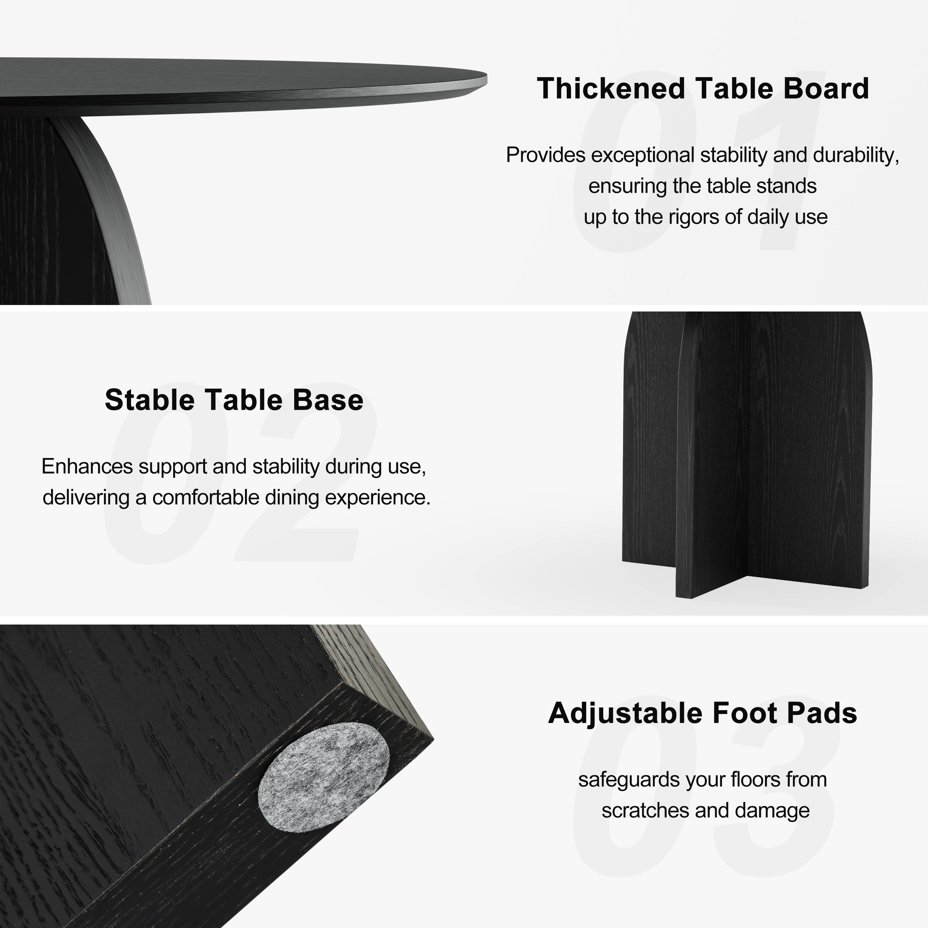 Thickened Table Board  
Provides exceptional stability and durability, ensuring the table stands up to the rigors of daily use.

Stable Table Base  
Enhances support and stability during use, delivering a comfortable dining experience.

Adjustable Foot Pads  
Safeguards your floors from scratches and damage.