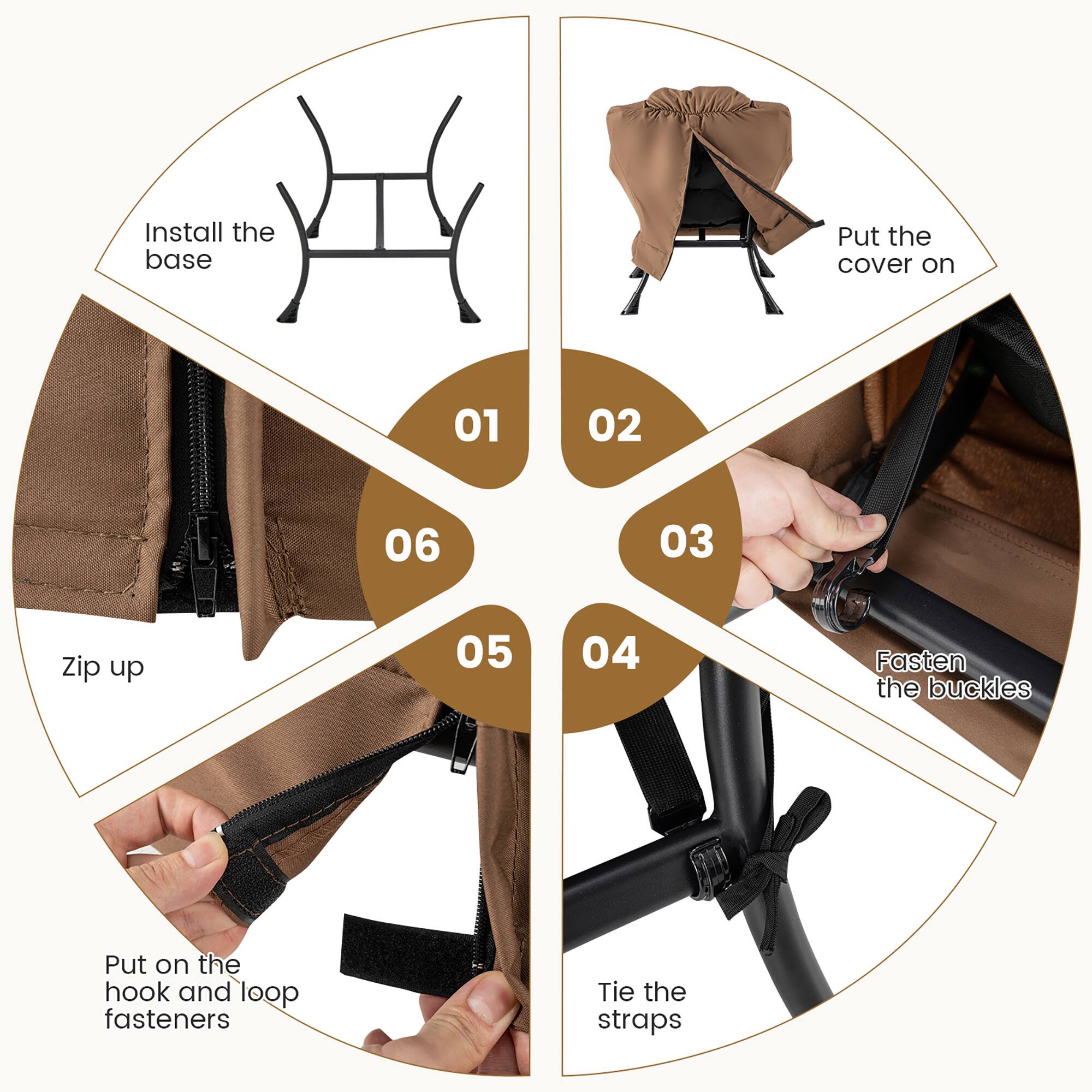 1. Install the base
2. Put the cover on
3. Zip up
4. Fasten the buckles
5. Put on the hook and loop fasteners
6. Tie the straps