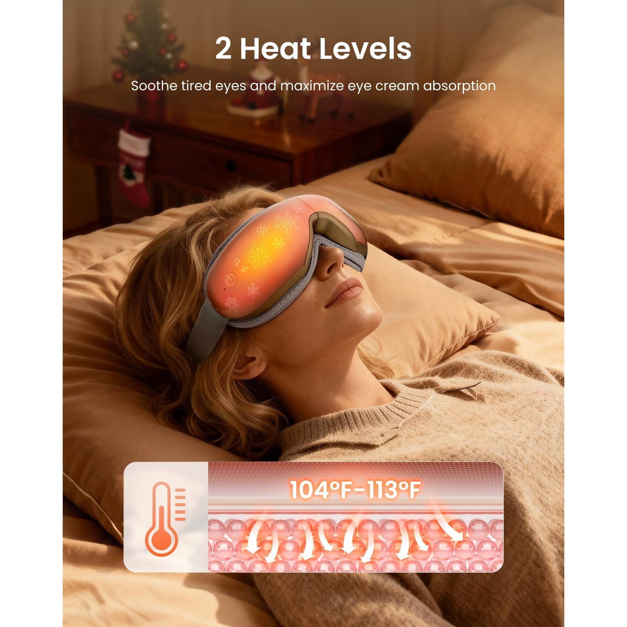 2 Heat Levels  
Soothe tired eyes and maximize eye cream absorption  
104°F-113°F