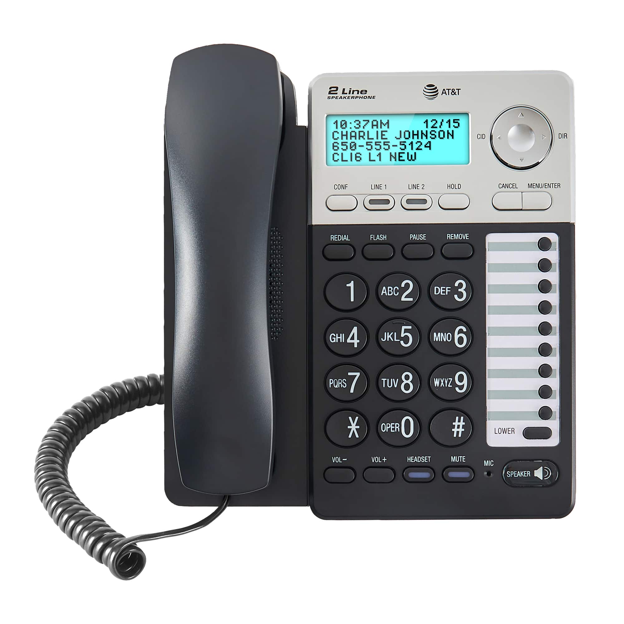 2 Line Speakerphone AT&T 10:37AM 12/15 Charlie Johnson 650-555-5124 CLI6 L1 NEW CID DIR CONF LINE - LINE 2 HOLD CANCEL MENUIENTER REDIAL FLASH PAUSE REMOVE 1 ABC 2 DEF 3 GHI 4 JKL 5 MNO 6 PORS 7 TUV 8 WXYZ 9 * OPER 0 # LOWER VOL- VOL+ HEADSET MUTE MIC SPEAKER