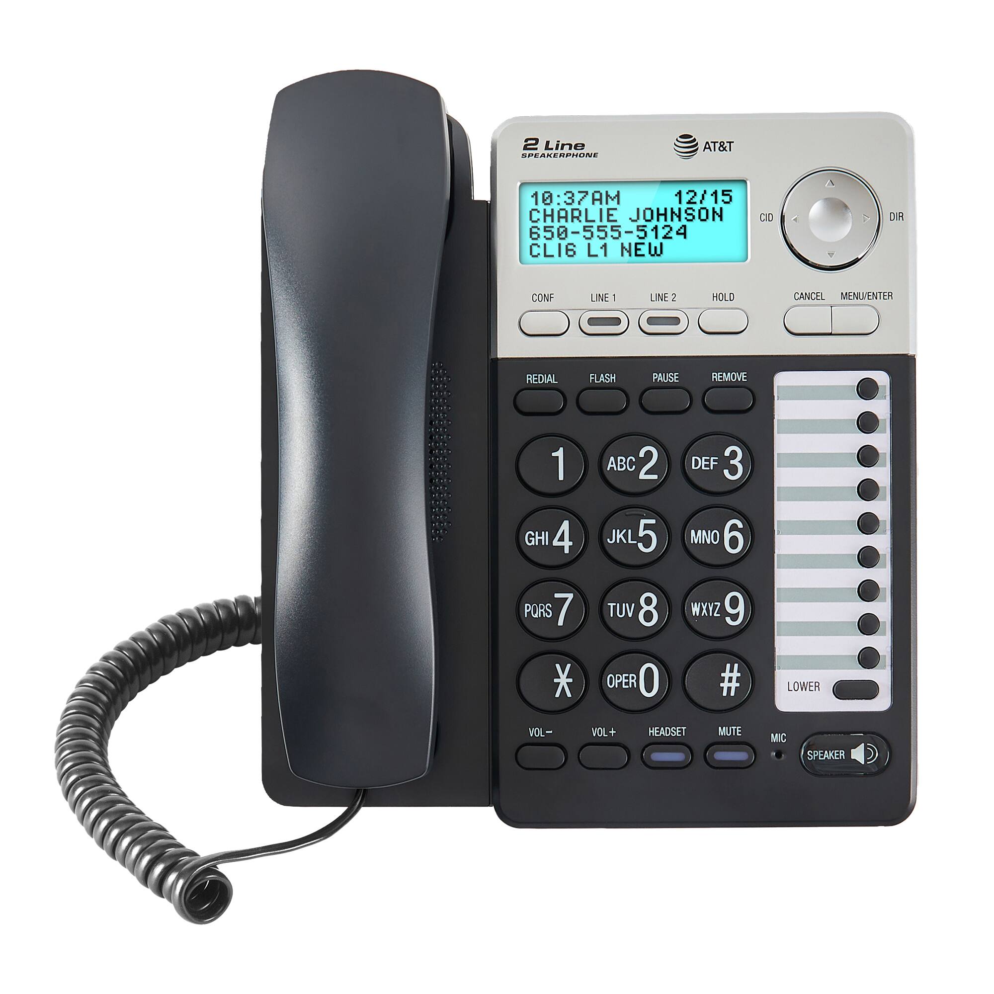 2 Line Speakerphone AT&T 10:37AM 12/15 Charlie Johnson 650-555-5124 CLI6 L1 NEW CID DIR CONF LINE - LINE 2 HOLD CANCEL MENUIENTER REDIAL FLASH PAUSE REMOVE 1 ABC 2 DEF 3 GHI 4 JKL 5 MNO 6 PORS 7 TUV 8 WXYZ 9 * OPER 0 # LOWER VOL- VOL+ HEADSET MUTE MIC SPEAKER