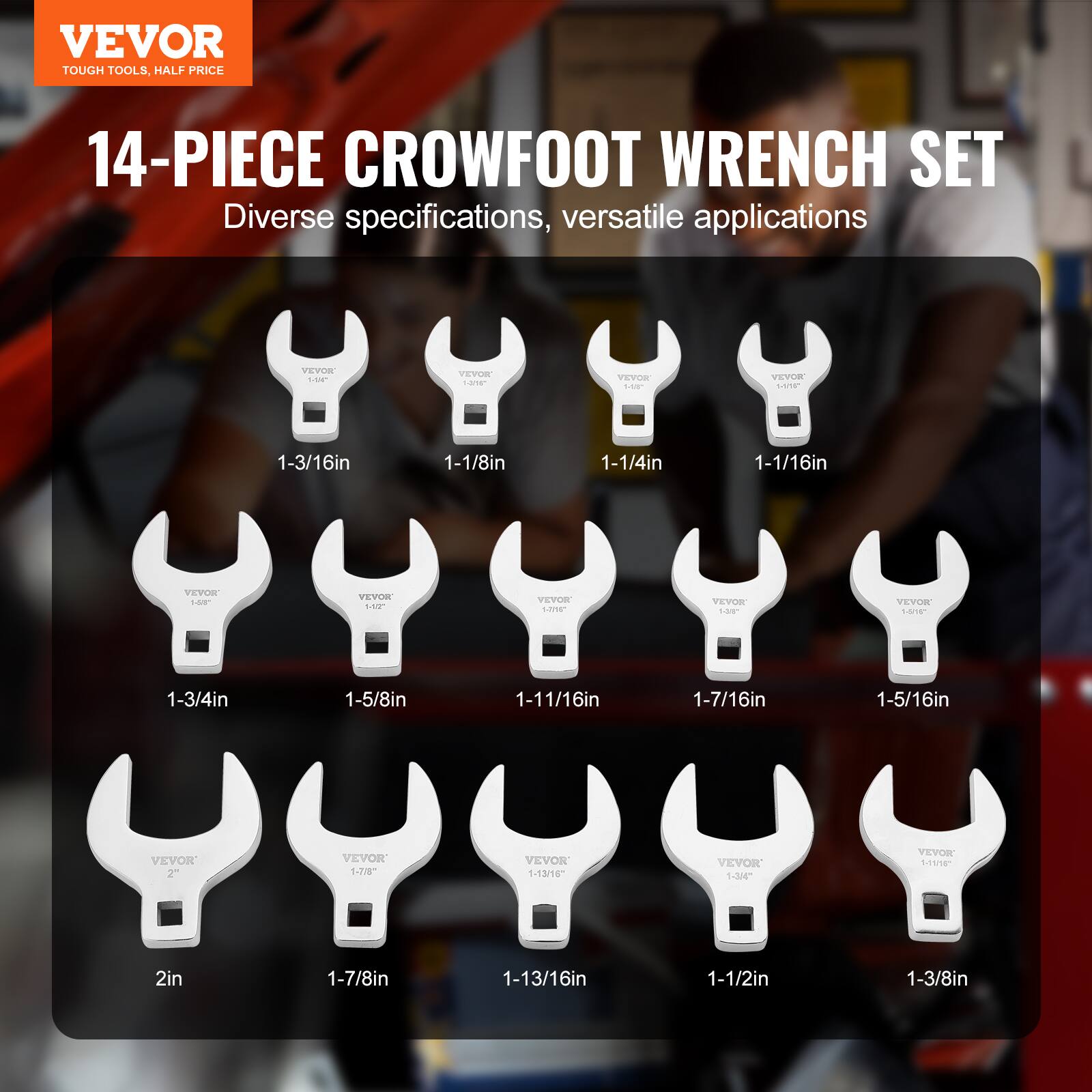 VEVOR TOUGH TOOLS. HALF PRICE 14-PIECE CROWFOOT WRENCH SET  
Diverse specifications, versatile applications  

1-3/16in  
1-1/8in  
1-1/4in  
1-1/16in  
1-3/4in  
1-5/8in  
1-11/16in  
1-7/16in  
1-5/16in  
2in  
1-7/8in  
1-13/16in  
1-1/2in  
1-3/8in