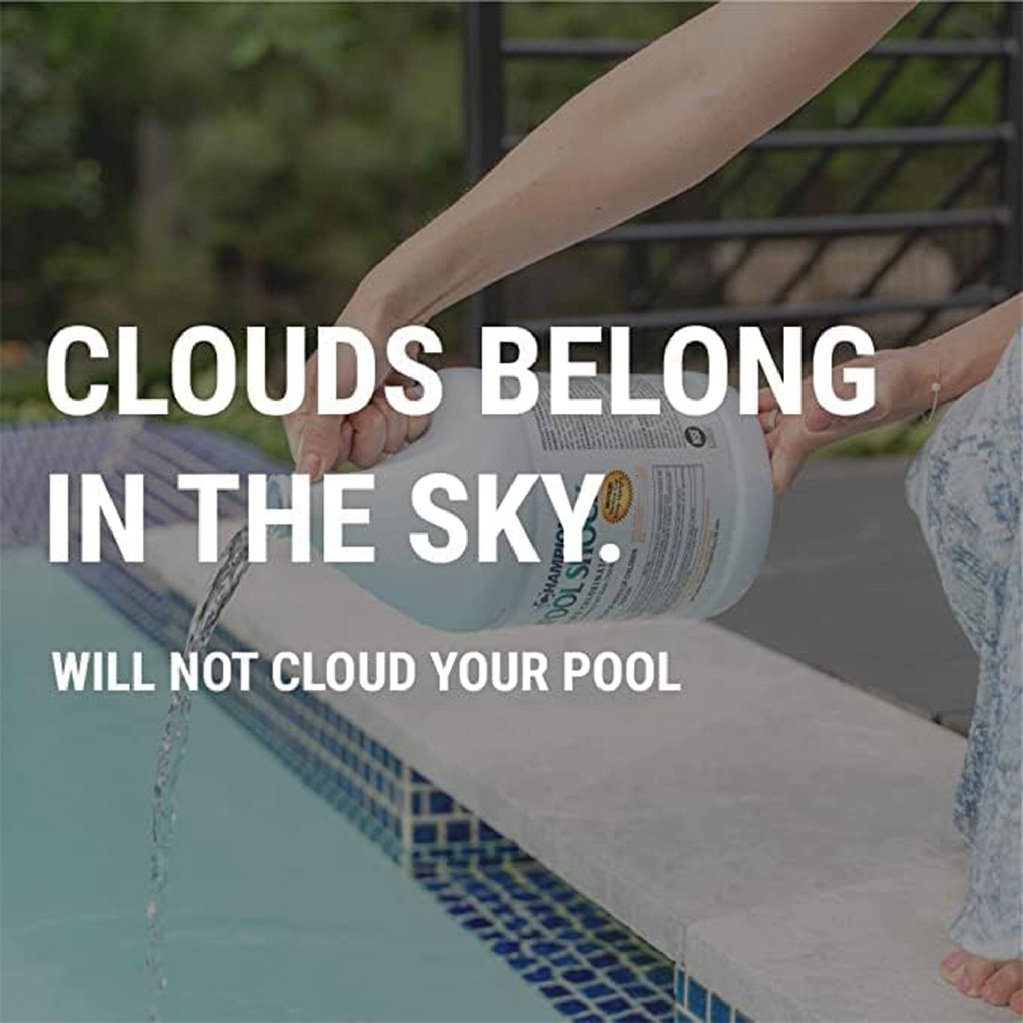 CLOUDS BELONG IN THE SKY.  
WILL NOT CLOUD YOUR POOL