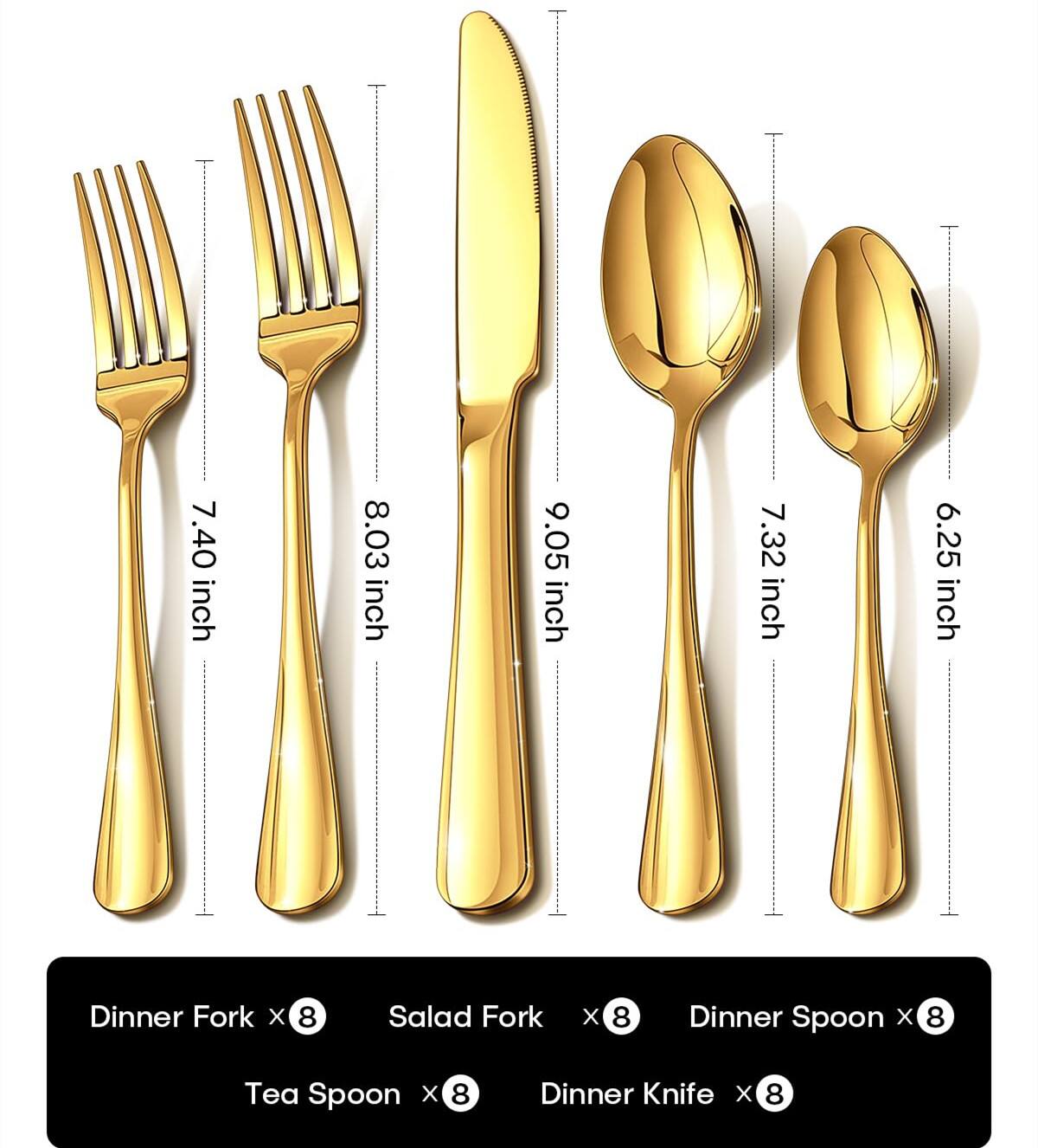 Dinner Fork x 8: 7.40 inch  
Salad Fork x 8: 8.03 inch  
Dinner Spoon x 8: 9.05 inch  
Tea Spoon x 8: 7.32 inch  
Dinner Knife x 8: 6.25 inch