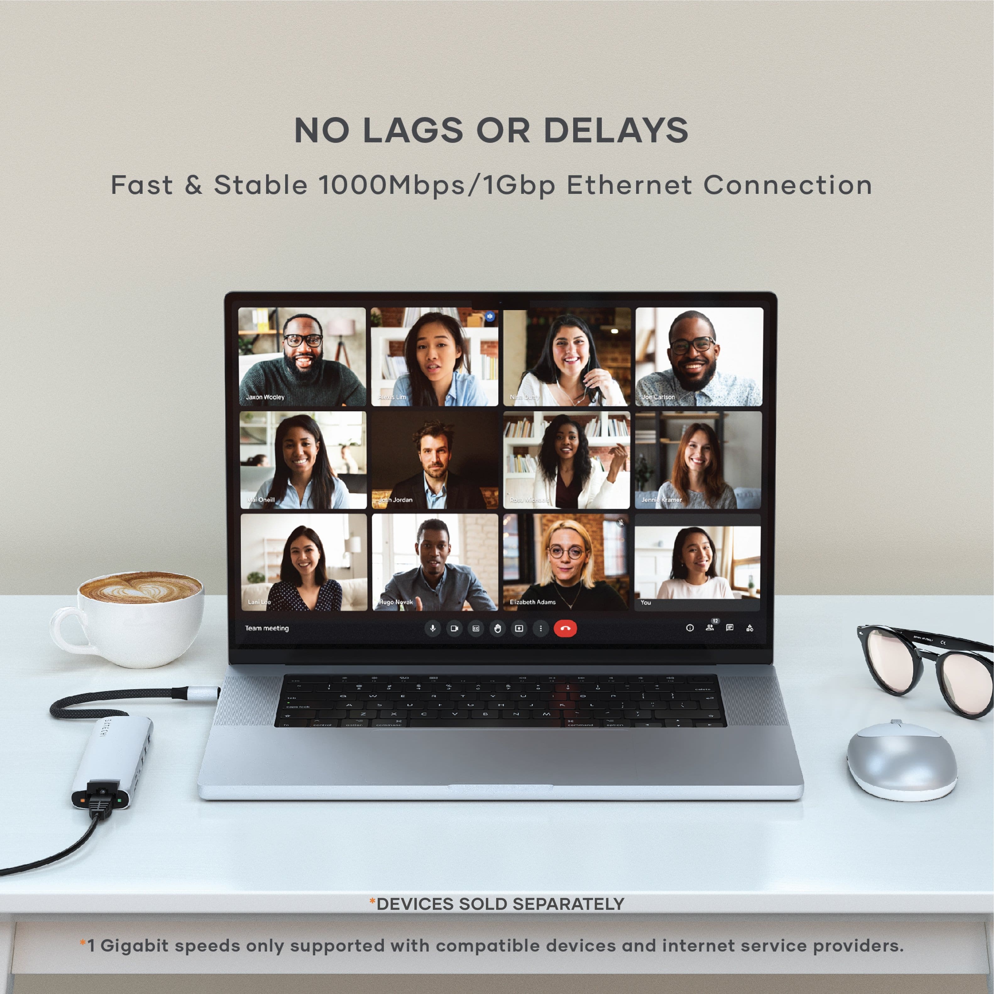 NO LAGS OR DELAYS Fast & Stable 1000Mbps/1Gbp Ethernet Connection - - Cian - I i - - - - metn 4 - 5 - - * - 1 - . . . - - . a - - - - . . de - + - + a - . - - - - . - . 4 d . 7 - I - 4 - . d a a | a - - . T - - I DEVICES SOLD SEPARATELY 1 Gigabit speeds only supported with compatible devices and internet service providers.