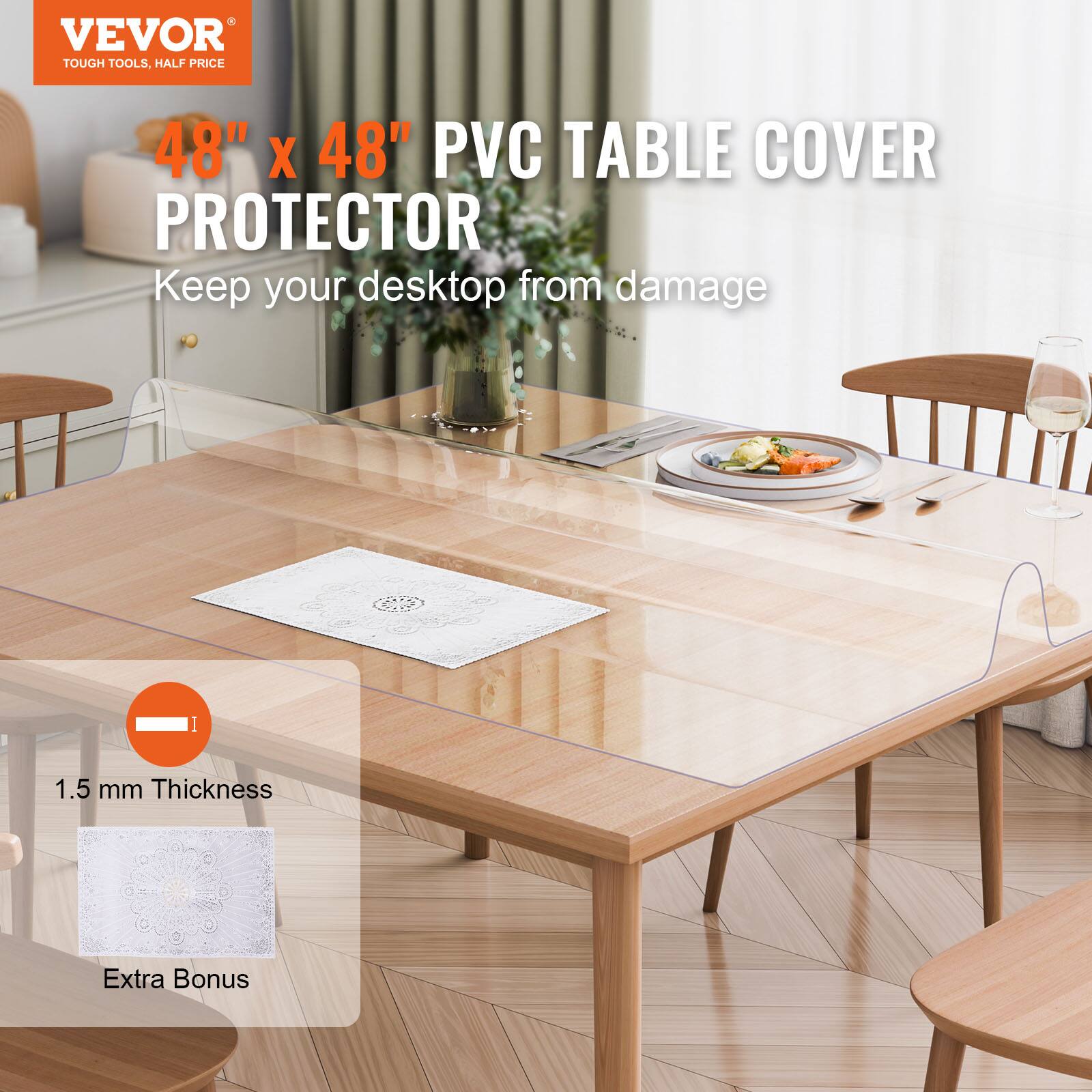 VEVOR TOUGH TOOLS, HALF PRICE

48" x 48" PVC TABLE COVER PROTECTOR

Keep your desktop from damage

1.5 mm Thickness

Extra Bonus