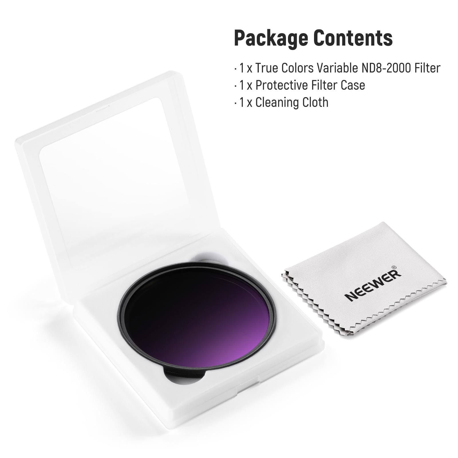 Package Contents  
1 x True Colors Variable ND8-2000 Filter  
1 x Protective Filter Case  
1 x Cleaning Cloth  
NEEWER