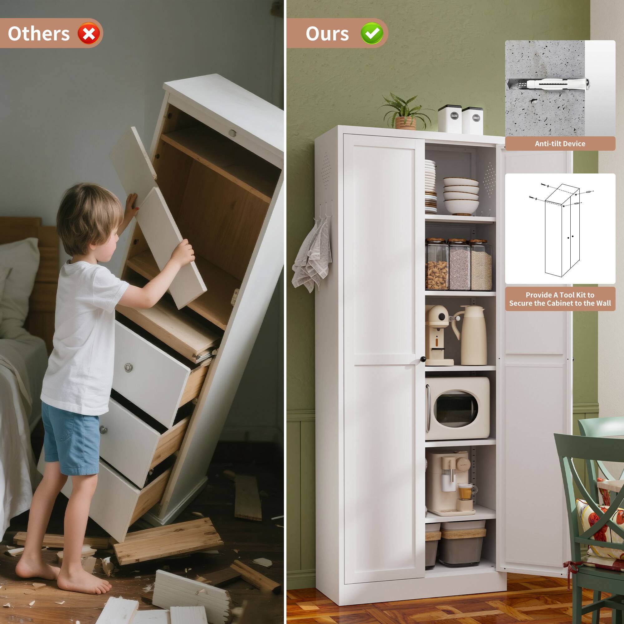 Others x Ours - Anti-Tilt Device Provide A Tool Kit to Secure the Cabinet to the Wall

Others ❌

Ours ✅

Anti-Tilt Device

Provide A Tool Kit to Secure the Cabinet to the Wall