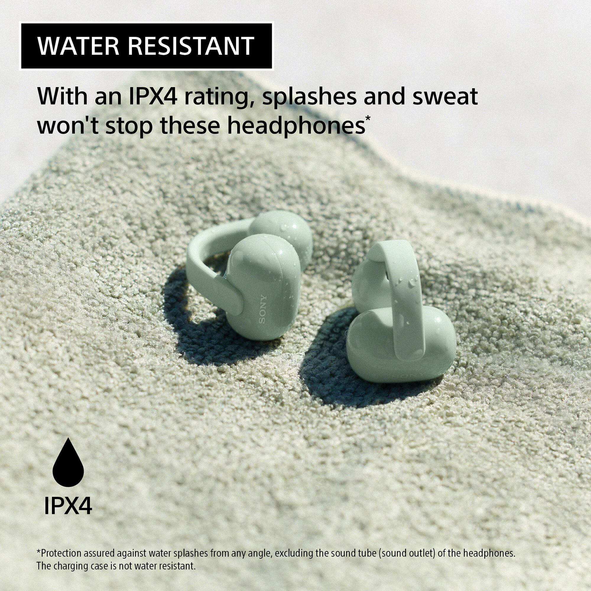 WATER RESISTANT

With an IPX4 rating, splashes and sweat won't stop these headphones*

SONY IPX4

*Protection assured against water splashes from any angle, excluding the sound tube (sound outlet) of the headphones. The charging case is not water resistant.